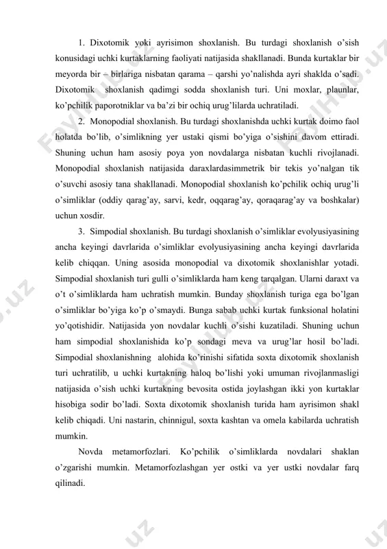 bo’lishi yoki umuman rivojlanmasligi natijasida o’sish uchki kurtakning bevosita ostida joylashgan ikki yon kurtaklar hisobiga sodir bo’ladi. soxta dixotomik shoxlanish turida ham ayrisimon shakl kelib chiqadi. uni nastarin, chinnigul, soxta kashtan va omela kabilarda uchratish mumkin. novda metamorfozlari. ko’pchilik o’simliklarda novdalari shaklan o’zgarishi mumkin. metamorfozlashgan yer ostki va yer ustki novdalar farq qilinadi. yer ostki novda metamorfozlari. ildizpoya keng tarqalgan yer ostki novda metamorfozi o’isoblanadi. u ko’p yillik o’t o’simliklarda va daraxtsimon o’simliklardan bambukda uchraydi. ildizpoya qisqa (gulsanar, shoyigul) va uzun (bug’doyiq , qamish) bo’lishi mumkin. tugunak. kartoshka va cho’chqakartoshka kabi o’simliklarda yo’g’onlashgan yer ostki novda, siklamen va rediskalarda esa gipokotilning yo’gonlashgan qismidir. kartoshka tugunagi juda qisqargan bo’g’im oraliqlariga ega, xlorofilsiz, lekin yorug’lik ta’sirida yashil rangga kirishi mumkin. tugunak shaklida yo’g’onlashish rangsiz barg qo’ltig’idan o’sib chiqqan uzun yer ostaki poyalarning uchlarida, ya’ni stolonlarda hosil bo’ladi. piyozbosh. umumiy ko’rinishi bo’yicha kurtakni eslatadi. u shakli o’zgargan barg va novdadan tashkil topgan. qisqargan …