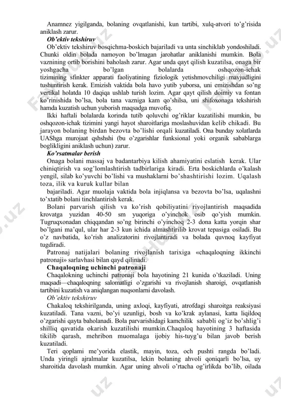 tirish uchun eng kupay vaqt - kechqurun, oxirgi emizishdan oldin, bu uyquni yaxshilaydi. birinchi 2 haftada cho’miltirishdan oldin vanna yaxshilab qaynoq suv bilan yuviladi.kindik yarasi bitmaguncha chaqaloqni kaynagan suvda cho’miltirish muhim. suv harorati 37-38° s bo’lishi va vannaga tagi to’lguncha qo’yilishi kerak. unga ut damlamasini ko’yish maqsadga muvofiq (ittikanak, moychechak) bo’ladi. vanna bo’lmasa, katta tog’oradan foydalanish mumkin. notinch bo’lishning oldini olish maqsadida bolani choyshabga uragan holda suvga asta-sekinlik bilan botirish maqsadga muvofiq. bir qo’l bilan bolaning boshi ushlab turiladi va ikkinchi bilan cho’miltiriladi. kindik yarasi brilliant ko’ki, 5% kaliy permanganat yoki 5% yod eritmasi bilan yuvib tozalanadi. ertalabki yuvinish — har kuni birinchi emizishdan so’ng paxtani iliq suvga botirib yuviladi, ko’z - tashkaridagi burchakdan ichkaridagi burchakka qarab, har biri alohida paxta bilan artiladi. burun vazelin moyi surtilgan paxta bilan tozalanadi. toza havoda sayr qilishni tug’ruqxonadan chiqqandan so’ng darhol boshlash kerak. birinchi sayr davomiyligi 5 dakiqa bo’lib, harorat 10°s dan past …