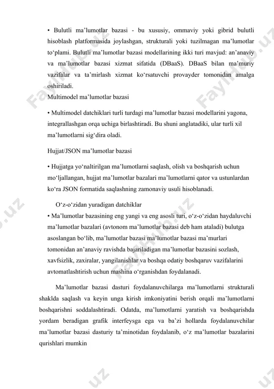 nday ma’lumotlar bazalari sql yoki nosql ma’lumotlar bazalari bo‘lishi mumkin. bulut ma’lumotlar bazalari • bulutli ma’lumotlar bazasi - bu xususiy, ommaviy yoki gibrid bulutli hisoblash platformasida joylashgan, strukturali yoki tuzilmagan ma’lumotlar to‘plami. bulutli ma’lumotlar bazasi modellarining ikki turi mavjud: an’anaviy va ma’lumotlar bazasi xizmat sifatida (dbaas). dbaas bilan ma’muriy vazifalar va ta’mirlash xizmat ko‘rsatuvchi provayder tomonidan amalga oshiriladi. multimodel ma’lumotlar bazasi • multimodel datchiklari turli turdagi ma’lumotlar bazasi modellarini yagona, integrallashgan orqa uchiga birlashtiradi. bu shuni anglatadiki, ular turli xil ma’lumotlarni sig‘dira oladi. hujjat/json ma’lumotlar bazasi • hujjatga yo‘naltirilgan ma’lumotlarni saqlash, olish va boshqarish uchun mo‘ljallangan, hujjat ma’lumotlar bazalari ma’lumotlarni qator va ustunlardan ko‘ra json formatida saqlashning zamonaviy usuli hisoblanadi. o‘z-o‘zidan yuradigan datchiklar • ma’lumotlar bazasining eng yangi va eng asosli turi, o‘z-o‘zidan haydaluvchi ma’lumotlar bazalari (avtonom ma’lumotlar bazasi deb ham ataladi) bulutga asoslangan bo‘lib, ma’lumotlar bazasi ma’lumotlar bazasi ma’murlari tomonidan an’anaviy ravishda bajariladigan ma’lumotlar bazasini sozlash, xavfsizlik, zaxiralar, yangilanishlar …