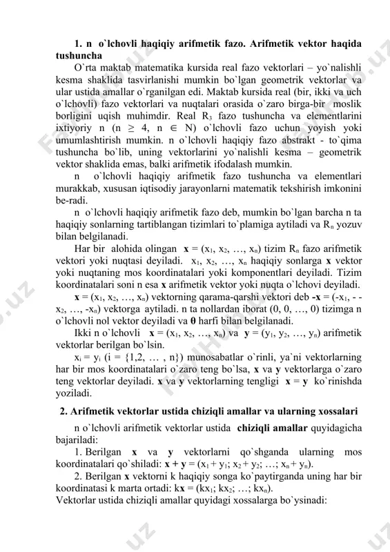 i bog`liq va chiziqli erkli vektorlar sistemalari 1. n o`lchovli haqiqiy arifmetik fazo. arifmetik vektor haqida tushuncha o`rta maktab matematika kursida real fazo vektorlari – yo`nalishli kesma shaklida tasvirlanishi mumkin bo`lgan geometrik vektorlar va ular ustida amallar o`rganilgan edi. maktab kursida real (bir, ikki va uch o`lchovli) fazo vektorlari va nuqtalari orasida o`zaro birga-bir moslik borligini uqish muhimdir. real r3 fazo tushuncha va elementlarini ixtiyoriy n (n ≥ 4, n ( n) o`lchovli fazo uchun yoyish yoki umumlashtirish mumkin. n o`lchovli haqiqiy fazo abstrakt - to`qima tushuncha bo`lib, uning vektorlarini yo`nalishli kesma – geometrik vektor shaklida emas, balki arifmetik ifodalash mumkin. n o`lchovli haqiqiy arifmetik fazo tushuncha va elementlari murakkab, xususan iqtisodiy jarayonlarni matematik tekshirish imkonini be-radi. n o`lchovli haqiqiy arifmetik fazo deb, mumkin bo`lgan barcha n ta haqiqiy sonlarning tartiblangan tizimlari to`plamiga aytiladi va rn yozuv bilan belgilanadi. har bir alohida olingan x = (x1, x2, …, xn) tizim …