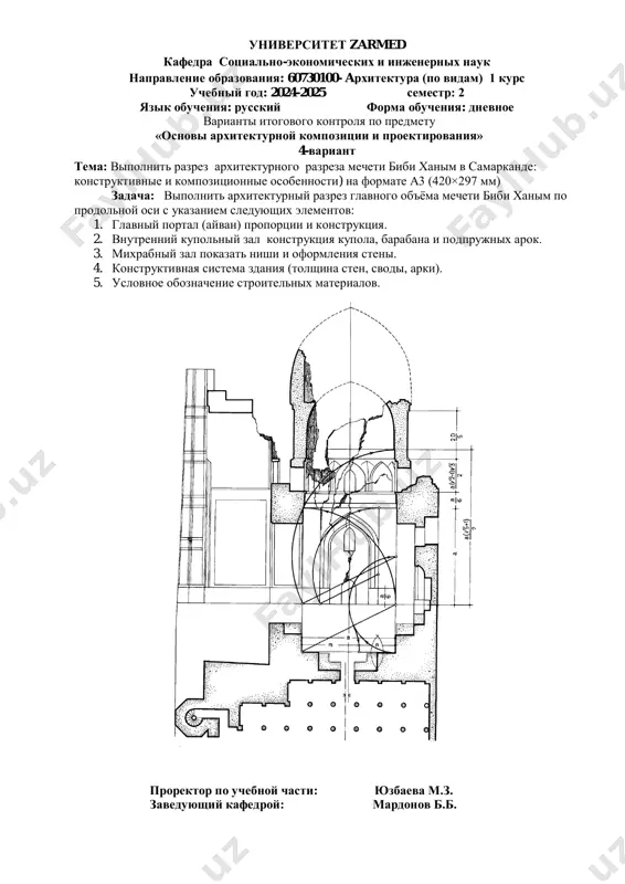 двор (с ориентировочными размерами); 3. айваны (открытые сводчатые залы) на трѐх сторонах двора; 4. главный вход (пештак) с восточной стороны; 5. обозначения помещений и оси симметрии. проректор по учебной части: юзбаева м.з. заведующий кафедрой: мардонов б.б. университет zarmed кафедра социально-экономических и инженерных наук направление образования: 60730100- aрхитектура (по видам) 1 курс учебный год: 2024-2025 семестр: 2 язык обучения: русский форма обучения: дневное варианты итогового контроля по предмету «основы архитектурной композиции и проектирования» 8-вариант тема: выполнение плана и разреза мавзолея архитектуры xiv века, связанный с именем великого исламского философа и учѐного фахриддина ар-рази на формате а3 (420×297 мм) задачи: при выполнении плана: 1.изучить и проанализировать исходный материал (обмеры, фотографии, схемы). 2.отразить конфигурацию здания в горизонтальной проекции с точным отображением контуров наружных и внутренних стен. 3.показать расположение дверных и оконных проѐмов, внутренних помещений, ниш и других архитектурных элементов. 4.указать толщину стен и размеры проѐмов. 5.отметить осевые линии и симметрию конструкции. задачи при …