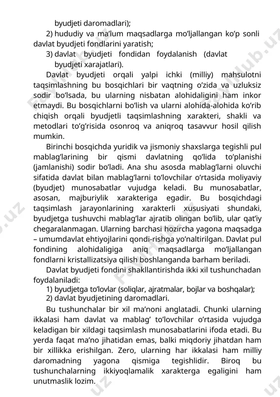 davlat byudjeti xarajatlari). davlat byudjeti orqali yalpi ichki (milliy) mahsulotni taqsimlashning bu bosqichlari bir vaqtning o’zida va uzluksiz sodir bo’lsada, bu ularning nisbatan alohidaligini ham inkor etmaydi. bu bosqichlarni bo’lish va ularni alohida-alohida ko’rib chiqish orqali byudjetli taqsimlashning xarakteri, shakli va metodlari to’g’risida osonroq va aniqroq tasavvur hosil qilish mumkin. birinchi bosqichda yuridik va jismoniy shaxslarga tegishli pul mablag’larining bir qismi davlatning qo’lida to’planishi (jamlanishi) sodir bo’ladi. ana shu asosda mablag’larni oluvchi sifatida davlat bilan mablag’larni to’lovchilar o’rtasida moliyaviy (byudjet) munosabatlar vujudga keladi. bu munosabatlar, asosan, majburiylik xarakteriga egadir. bu bosqichdagi taqsimlash jarayonlarining xarakterli xususiyati shundaki, byudjetga tushuvchi mablag’lar ajratib olingan bo’lib, ular qat’iy chegaralanmagan. ularning barchasi hozircha yagona maqsadga – umumdavlat ehtiyojlarini qondi-rishga yo’naltirilgan. davlat pul fondining alohidaligiga aniq maqsadlarga mo’ljallangan fondlarni kristallizatsiya qilish boshlanganda barham beriladi. davlat byudjeti fondini shakllantirishda ikki xil tushunchadan foydalaniladi: 1) byudjetga to’lovlar (soliqlar, ajratmalar, bojlar va boshqalar); 2) davlat byudjetining daromadlari. bu tushunchalar …