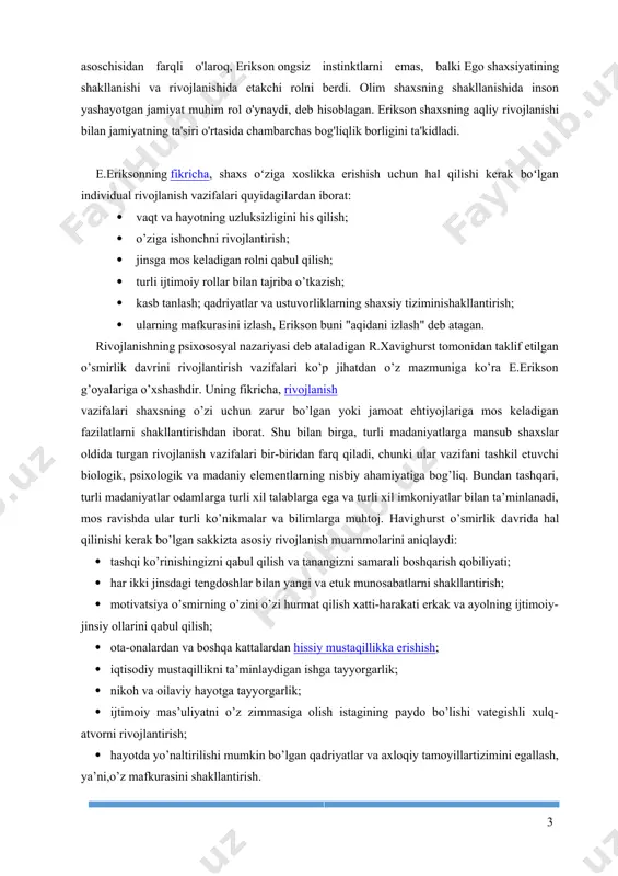 ganish qachonki bosqichlarning bor tizimini yaxlit holda inobatga olganda maqsadga erishtirishini aytib bera di... diagramma uning barcha bo‘sh kvadratlarini fikrlashga un daydi». shunday qilib, e.erikson so‘zlariga ko‘ra «epigenez sxe masi metodologiya va frazeologiya qismlarini kelgusida o‘rganish uchun ochiq qoldirgancha tafakkur va mulohaza qilishning global shaklini nazarda tutadi». e.erikson konsepsiyasining bayonini uning suyukli faylasufi kerkegorning: «hayot teskari tartibda tushunilishi mumkin, bi roq uni boshidan yashash kerak», — degan so‘zlari bilan yakun lash mumkin. eriksonning ego rivojlanishi nazariyasining markazida epigenetik printsip turadi. erikson shaxsning psixososyal rivojlanishining sakkiz bosqichini ta'riflagan: go'daklik (bazal ishonch - bazal ishonchsizlik); erta bolalik (avtonomiya - sharmandalik va shubha); o'yinning yoshi (tashabbuskorlik - aybdorlik); maktab yoshi (mehnatsevarlik - pastlik); yoshlik (ego-o'zlik - rol chalkashligi); erta etuklik (yaqinlik - izolyatsiya); o'rtacha etuklik (hosildorlik - inertsiya); nihoyat, kech etuklik (ego-integratsiya - umidsizlik). erikson ham psixoanalist edi, lekin uning qarashlari boshqacha edi. freyd singari erikson shaxsiyat tuzilishini uchta asosiy komponenti: id, ego …