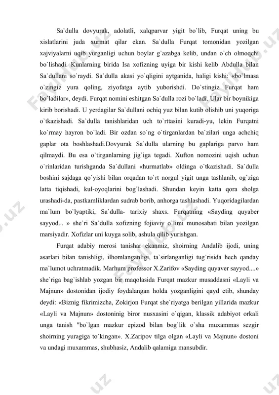 a mazkur «layli va majnun» dostoninig biror nusxasini o`qigan, klassik adabiyot orkali unga tanish "bo`lgan mazkur epizod bilan bog`lik o`sha muxammas sezgir shoirning yuragiga to`kingan». x.zaripov tilga olgan «layli va majnun» dostoni va undagi muxammas, shubhasiz, andalib qalamiga mansubdir. bizningcha, «sayding quyaver sayyod...» musaddasi andalib muxammasiga tatabburidir. tatabbu` priymiga ko`ra, bir shoir tomonidan badiiy qolipga solingan bir xil mazmun boshqa shoir tomonidan davom ettiriladi, unga ergashib, uni yangi formaga, yangi ifodaga qolipiga solinadi. natijada bir mazmun turli badiiy formaga tushadi, turli variantdagi she`riy asarlar maydonga keladi. tatabbu` xix-xx asrlar she`riyatida keng qo`llangan adabiy priyomlardan hisoblanadi. usha davrda yashab ijod etgan muqimiy, zavqiy, avaz kabi demokrat shoirlar she`riyatdagi bu priyomda ko`plab asarlar yaratgan. furqat o`zining «sarguzashtnoma» asarida bu badiiy priyom xaqida quyidagilarni yozgan edi: «hamisha majlis buyod aylab zodai tablarimizdin mushoira kilur edik va bir g`azalda tatabbu` kurguzub, bir mazmun xar ifoda topar erdi», furqat kalbidagi ijodiy niyatning yuzaga chiqishi uchun …
