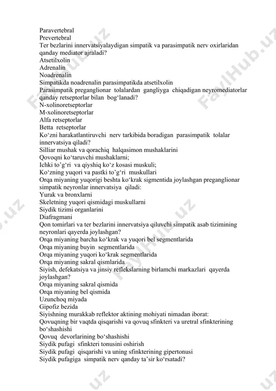 ikda atsetilxolin parasimpatik preganglionar tolalardan gangliyga chiqadigan neyromediatorlar qanday retseptorlar bilan bog‘lanadi? n-xolinoretseptorlar m-xolinoretseptorlar alfa retseptorlar betta retseptorlar ko‘zni harakatlantiruvchi nerv tarkibida boradigan parasimpatik tolalar innervatsiya qiladi? silliar mushak va qorachiq halqasimon mushaklarini qovoqni ko‘taruvchi mushaklarni; ichki to’g‘ri va qiyshiq ko‘z kosasi muskuli; ko‘zning yuqori va pastki to’g‘ri muskullari orqa miyaning yuqorigi beshta ko‘krak sigmentida joylashgan preganglionar simpatik neyronlar innervatsiya qiladi: yurak va bronxlarni skeletning yuqori qismidagi muskullarni siydik tizimi organlarini diafragmani qon tomirlari va ter bezlarini innervatsiya qiluvchi simpatik asab tizimining neyronlari qayerda joylashgan? orqa miyaning barcha ko‘krak va yuqori bel segmentlarida orqa miyaning buyin segmentlarida orqa miyaning yuqori ko‘krak segmentlarida orqa miyaning sakral qismlarida siyish, defekatsiya va jinsiy reflekslarning birlamchi markazlari qayerda joylashgan? orqa miyaning sakral qismida orqa miyaning bel qismida uzunchoq miyada gipofiz bezida siyishning murakkab reflektor aktining mohiyati nimadan iborat: qovuqning bir vaqtda qisqarishi va qovuq sfinkteri va uretral sfinkterining bo‘shashishi qovuq devorlarining bo‘shashishi siydik pufagi …