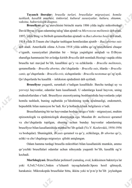 br abortus qo’y, echki va cho’chqalarga migrasiya qilishi aniqlangan. odam hamma turdagi brusella mikroblari bilan kasallanishi mumkin, ammo qo’yechki brusellalari odamlar uchun nihoyatda yuqumli bo’lib, kasallik og’ir kechadi. morfologiyasi. brusellalar polimorf-yumaloq, oval, kokksimon bakteriya lar yoki 0,5x0,7-0,6x1,5mkm o’lchamli tayoqchalardir.spora hosil qilmaydi, harakatsiz. mikroskopda brusellalar bitta, ikkita yoki to’p-to’p bo’lib joylashgan holda ko’rinadi. ba’zi olimlar brusellaning virulentli shtammlarida kapsulali shakllarini kuzatishgan. tinktorial xususiyatlari. anilin bo’yoqlari bilan yaxshi bo’yaladi. grammanfiy. maxsus bo’yash usullaridan biri –stamp, kozlovskiy , shulyak-shin qo’llanadi. brusellalar qizil rangda, boshqa bakteriyalar va to’qima hujayralari yashil rangga bo’yaladi. kultural xususiyatlari. brusellalarni o’stirish uchun quyidagi oziq muhitlar ishlatiladi: go’sht peptonli jigarli bulon – gpjb va agar, jigar – glyukoza gliserinli bulon – jggb va agar, kartofelli agar, eritrit agar, zardob dekstrozali agar. qo’chqorlarning infeksion epidedimit kasalligining qo’zg’atuvchisi br.ovis zich yoki yarim suyultirilgan jigar zardobli yoki jigar aminopeptidli, zardob dekstrinli agarlarda, 10 – 15 % karbonat angidridi bor atmosferada o’sadi. yirik shohli …
