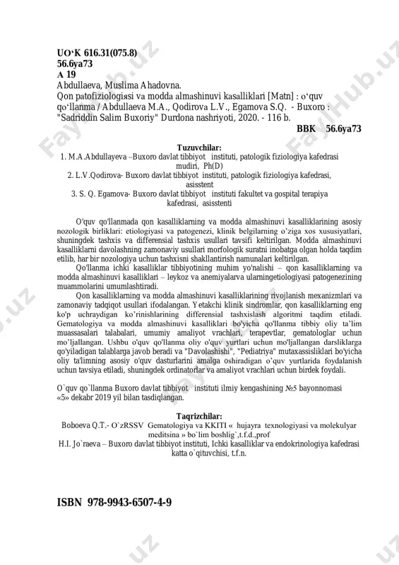 llanma tibbiy oliy ta’lim muassasalari talabalari, umumiy amaliyot vrachlari, terapevtlar, gematologlar uchun mo’ljallangan. ushbu o'quv qo'llanma oliy o'quv yurtlari uchun mo'ljallangan darsliklarga qo'yiladigan talablarga javob beradi va "davolashishi", "pediatriya" mutaxassisliklari bo'yicha oliy ta'limning asosiy o'quv dasturlarini amalga oshiradigan o’quv yurtlarida foydalanish uchun tavsiya etiladi, shuningdek ordinatorlar va amaliyot vrachlari uchun birdek foydali. o`quv qo`llanma buxoro davlat tibbiyot instituti ilmiy kengashining №5 bayonnomasi «5» dekabr 2019 yil bilan tasdiqlangan. taqrizchilar: boboeva q.t.- o`zrssv gematologiya va kkiti « hujayra texnologiyasi va molekulyar meditsina » bo`lim boshlig`,t.f.d.,prof h.i. jo`raeva – buxoro davlat tibbiyot instituti, ichki kasalliklar va endokrinologiya kafedrasi katta o`qituvchisi, t.f.n. isbn 978-9943-6507-4-9 3 mundarija so'z boshi ............................................................................................. 4 i bo`lim. normal eritropoez bosqichlari. qon sistemasi patofiziologiyasi. anemiyalar. .............................................................. 5 1.1. qonning umumiy miqdorini o’zgarishlari .................................. 7 1.2. qon sistemasining rivojlanish davrlari ....................................... 8 1.3. qizil qon elementlarini patologiyasi ........................................... 9 1.4. anemiya .................................................................................... 16 1.5. o’tkir postgemorragik anemiya ................................................ 20 1.6. …
