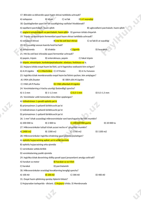 b va c javoblar to’g’ri 16. me‘da osti bezidan ajraladigan nofaol tripsinogenni qaysi ferment faollashtiradi? a) amilaza b) lipaza c) enterokinaza d) pepsin 17. bilirubin va biliverdin qaysi hazm shirasi tarkibida uchraydi? a) oshqozon b) ichak c) so’lak d) o’t suyuqligi 18. quyidagilardan qaysi biri ut suyukligining vazifalari hisoblanadi? a) oqsillarni parchalash, hazm qilish b) uglevodlarni parchalash, hazm qilish c) yoglarni emulsiyalash va parchalash, hazm qilish d) gormon ishlab chiqarish 19. tripsin va ximotripsin fermentlari qaysi hazm shirasi tarkibida uchraydi? a) oshqozon shirasi b) me‘da osti bezi shirasi c) so’lak d) ut suyukligi 20. o’t suyukligi asosan kaerda hosil bo’ladi? a) oshqozonda b) ichakda c) jigarda d) buyrakda 21. me‘da osti bezi shirasida qaysi fermentlar uchraydi? a) pepsin, tripsin b) enterokinaza, pepsin c) fakat tripsin d) tripsin, ximotripsin, karboksipeptadazalar, elastaza, fosfataza va b. 22. hujayra ichida ovqat hazm bo’lishi, ya‘ni fagotsitoz xodisasini kim ochgan? a) a.m.ugolev b) i.i.mechnikov c) i.p.pavlov …