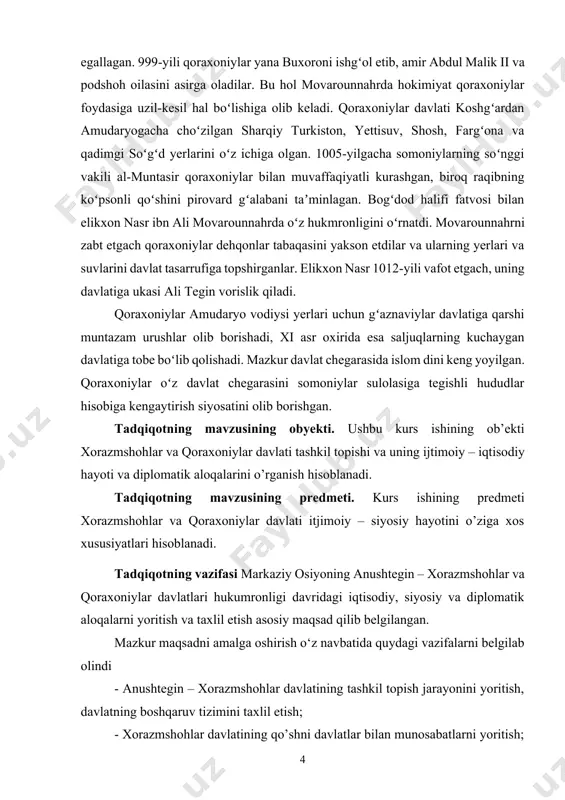 ushbu kurs ishining ob’ekti xorazmshohlar va qoraxoniylar davlati tashkil topishi va uning ijtimoiy – iqtisodiy hayoti va diplomatik aloqalarini o’rganish hisoblanadi. tadqiqotning mavzusining predmeti. kurs ishining predmeti xorazmshohlar va qoraxoniylar davlati itjimoiy – siyosiy hayotini o’ziga xos xususiyatlari hisoblanadi. [1: mirziyoev sh.m. erkin va farovon demokratik o‘zbekiston davlatini birgalikda barpo etamiz. – toshkent.: o‘zbekiston. 2016. b.13.] tadqiqotning vazifasi markaziy osiyoning anushtegin – xorazmshohlar va qoraxoniylar davlatlari hukumronligi davridagi iqtisodiy, siyosiy va diplomatik aloqalarni yoritish va taxlil etish asosiy maqsad qilib belgilangan. mazkur maqsadni amalga oshirish o‘z navbatida quydagi vazifalarni belgilab olindi - anushtegin – xorazmshohlar davlatining tashkil topish jarayonini yoritish, davlatning boshqaruv tizimini taxlil etish; - xorazmshohlar davlatining qo’shni davlatlar bilan munosabatlarni yoritish; - xorazmshohlar davlatining ijtimoiy va iqtisodiy ahvolini tahlil etish; - qoraxoniylar davlatining tashkil topishini nazariy jihatdan o’rganish va tahlil qilish; - qoraxoniylar davlatining ijtimoiy tuzumini nazariy jihatdan o’rganish va tahlil qilishdir. kurs ishining tuzilishi. ushbu kurs ishi …