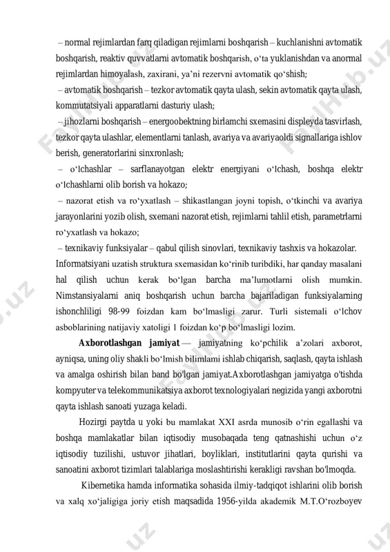mlardan farq qiladigan rejimlarni boshqarish – kuchlanishni avtomatik boshqarish, reaktiv quvvatlarni avtomatik boshqarish, o‘ta yuklanishdan va anormal rejimlardan himoyalash, zaxirani, ya’ni rezervni avtomatik qo‘shish; – avtomatik boshqarish – tezkor avtomatik qayta ulash, sekin avtomatik qayta ulash, kommutatsiyali apparatlarni dasturiy ulash; – jihozlarni boshqarish – energoobektning birlamchi sxemasini displeyda tasvirlash, tezkor qayta ulashlar, elementlarni tanlash, avariya va avariyaoldi signallariga ishlov berish, generatorlarini sinxronlash; – o‘lchashlar – sarflanayotgan elektr energiyani o‘lchash, boshqa elektr o‘lchashlarni olib borish va hokazo; – nazorat etish va ro‘yxatlash – shikastlangan joyni topish, o‘tkinchi va avariya jarayonlarini yozib olish, sxemani nazorat etish, rejimlarni tahlil etish, parametrlarni ro‘yxatlash va hokazo; – texnikaviy funksiyalar – qabul qilish sinovlari, texnikaviy tashxis va hokazolar. informatsiyani uzatish struktura sxemasidan ko‘rinib turibdiki, har qanday masalani hal qilish uchun kerak bo‘lgan barcha ma’lumotlarni olish mumkin. nimstansiyalarni aniq boshqarish uchun barcha bajariladigan funksiyalarning ishonchliligi 98-99 foizdan kam bo‘lmasligi zarur. turli sistemali o‘lchov asboblarining natijaviy xatoligi 1 …