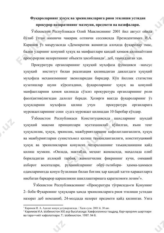 т деб номланиб, 24-моддада назорат предмети қайд қилинган. унга кўра, вазирликлар, давлат қўмиталари, идоралар, фуқароларнинг ўзини ўзи бошқариш органлари, жамоат бирлашмалари, корхоналар, муассасалар, ташкилотлар ҳамда вазирликлар, давлат қўмиталари ва идораларининг ҳарбий қисмлари, ҳарбий тузилмалари, ҳокимлар ва бошқа мансабдор шахслар томонидан фуқаронинг ҳуқуқлари ҳамда эркинликларига риоя этилиши назорат предмети ҳисобланади. прокурорнинг ваколатлари. прокурор ўз зиммасига юкланган вазифаларни бажара бориб: · фуқаронинг ҳуқуқ ва эркинликлари бузилганлиги тўғрисидаги аризалар, шикоятлар ҳамда бошқа маълумотларни кўриб чиқади ва текширади; · аризачиларга уларнинг ҳуқуқ ва эркинликларини ҳимоя қилиш тартибини тушунтиради; · фуқаронинг ҳуқуқ ва эркинликлари бузилишининг олдини олиш ва бартараф этиш; · қонунни бузган шахсларни жавобгарликка тортиш ҳамда етказилган зарарни қоплаш чора-тадбирларини кўради; · фуқаронинг ҳуқуқ ва эркинликларининг бузилишини жиноий хусусиятга эга деб билиш учун асослар мавжуд бўлган тақдирда прокурор жиноят иши қўзғатади ҳамда уни содир этган шахслар қонунга биноан жиноий жавобгарликка тортилишига доир чораларни кўради; · фуқаронинг ҳуқуқ ва эркинликларининг бузилиши маъмурий ҳуқуқбузарлик ҳусусиятига эга …