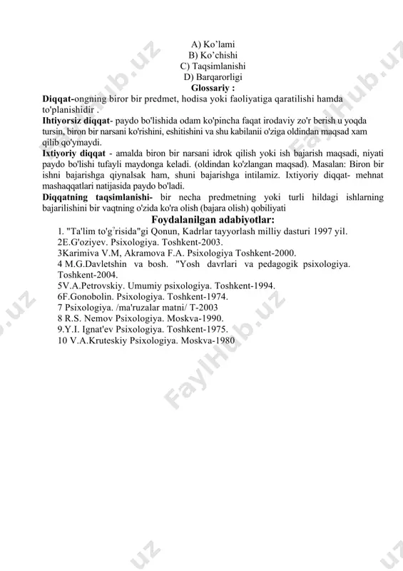 ixtiyorsiz, ixtiyoriydan so’nggi diqqat d) 5 ta; ixtiyoriy, ixtiyorsiz, ixtiyoriydan so’nggi, maqsadsiz, majburiy diqqat 6. o’qituvchining bir vaqtni o’zida diqqatni bir nechta obyektga qarata olishi diqqatning qaysi hususiyatiga tegishli? a) ko’lami b) ko’chishi c) taqsimlanishi d) barqarorligi glossariy : diqqat-ongning biror bir predmet, hodisa yoki faoliyatiga qaratilishi hamda to'planishidir . ihtiyorsiz diqqat- paydo bo'lishida odam ko'pincha faqat irodaviy zo'r berish u yoqda tursin, biron bir narsani ko'rishini, eshitishini va shu kabilanii o'ziga oldindan maqsad xam qilib qo'ymaydi. ixtiyoriy diqqat - amalda biron bir narsani idrok qilish yoki ish bajarish maqsadi, niyati paydo bo'lishi tufayli maydonga keladi. (oldindan ko'zlangan maqsad). masalan: biron bir ishni bajarishga qiynalsak ham, shuni bajarishga intilamiz. ixtiyoriy diqqat- mehnat mashaqqatlari natijasida paydo bo'ladi. diqqatning taqsimlanishi- bir necha predmetning yoki turli hildagi ishlarning bajarilishini bir vaqtning o'zida ko'ra olish (bajara olish) qobiliyati foydalanilgan adabiyotlar: 1. "ta'lim to'g?risida"gi qonun, kadrlar tayyorlash milliy dasturi 1997 yil. 2e.g'oziyev. psixologiya. toshkent-2003. 3karimiva …
