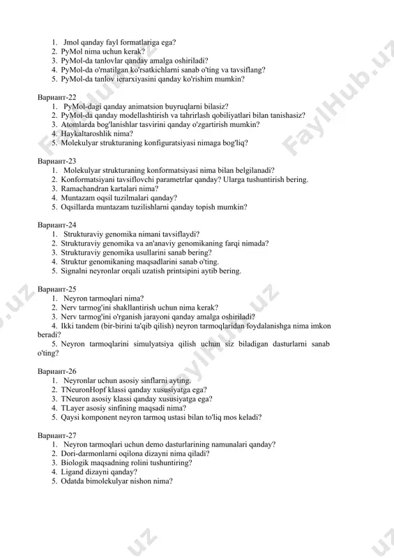 il uchun qanday dasturlardan foydalaniladi? 2. nukleotid va aminokislotalar ketma-ketligi ma'lumotlar bazasida bog'liq ketma-ketlikni qidirish uchun qanday dastur ishlab chiqilgan? 3. clustal qanday vazifani hal qiladi? 4. oqsil molekulyar analizining yana qanday dasturlarini bilasiz? 5. filogeniya atamasini izohlang. вариант-19 1. filogeniya.fr paketidagi filogenetik tahlil bosqichlarini aytib bering? 2. phylogeny.fr.serverda muscle dasturining interfeysi qanday? 3. filogen blokirovkalash dasturlarining qaysi dasturlarini bilasiz? 4. filogen daraxtni qurish uchun qanday dastur ishlatiladi? 5. molekulalarning fazoviy tuzilmalarini vizualizatsiya qilish uchun qanday dasturlarni bilasiz? вариант-20 1. vizualizatsiya nima? 2. oqsillarni tasvirlashning qaysi modellari mavjud? 3. rasmol dasturi bilan ishlashning asosiy tamoyillarini sanab o'ting? 4. proteinni ko'rish dasturlarida atomlar to'plami qanday aniqlanadi? 5. qaysi dasturiy ta'minot hozirda ham o'quv maqsadlarida, ham ilmiy taqdimotlar va tadqiqotlarda foydalanilmoqda? вариант-21 1. jmol qanday fayl formatlariga ega? 2. pymol nima uchun kerak? 3. pymol-da tanlovlar qanday amalga oshiriladi? 4. pymol-da o'rnatilgan ko'rsatkichlarni sanab o'ting va tavsiflang? 5. pymol-da tanlov ierarxiyasini qanday …