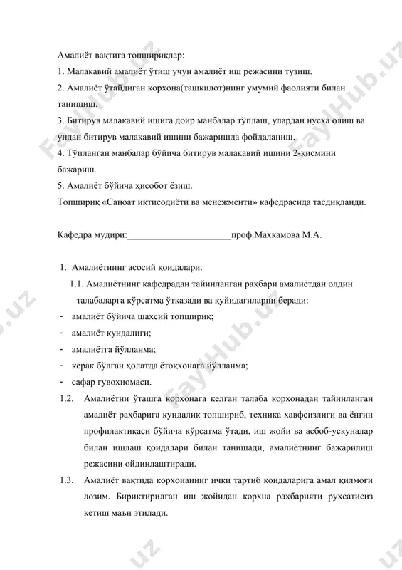хсий топшириқ; · амалиёт кундалиги; · амалиётга йўлланма; · керак бўлган ҳолатда ётоқхонага йўлланма; · сафар гувоҳномаси. 0. амалиётни ўташга корхонага келган талаба корхонадан тайинланган амалиёт раҳбарига кундалик топшириб, техника хавфсизлиги ва ёнғин профилактикаси бўйича кўрсатма ўтади, иш жойи ва асбоб-ускуналар билан ишлаш қоидалари билан танишади, амалиётнинг бажарилиш режасини ойдинлаштиради. 0. амалиёт вақтида корхонанинг ички тартиб қоидаларига амал қилмоғи лозим. бириктирилган иш жойидан корхна раҳбарияти рухсатисиз кетиш маън этилади. 0. амалиётнинг баэарилиши тўғрисидаги ҳисобот амалиёт бажарилиши графиги асосида ва амалиёт раҳбарлари (университетдан, корхонадан) берган қўшимча кўрсатмалар асосида тузилади. 0. амалиётни бажарган талабалар билими рейтинг баллари билан баҳоланади, асосий мезон сифатида амалиёт муддати олинади. масалан, 2-курсдан кейин 4 ҳафталик амалиёт учун 2 иш куни, кунига 6 соатдан, жаъми 24*6=144 соат, яъни амалиётдан максимал рейтинг балл – 144. тўпланган баллни шу максимал балл асосида талабага рейтинг тизимида баҳо қўйилади. 0. амалиётнинг дастурини бажармаган, салбий тақриз олган ёки ҳисобот ҳимоясида «қониқарсиз» баҳо олган …