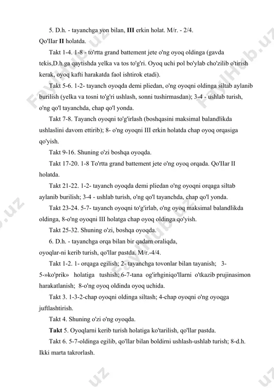 nda. takt 23-24. 5-7- tayanch oyoqni to'g'irlab, o'ng oyoq maksimal balandlikda oldinga, 8-o'ng oyoqni iii holatga chap oyoq oldinga qo'yish. takt 25-32. shuning o'zi, boshqa oyoqda. 6. d.h. - tayanchga orqa bilan bir qadam oraliqda, oyoqlar-ni kerib turish, qo'llar pastda. m/r.-4/4. takt 1-2. 1- orqaga egilish; 2- tayanchga tovonlar bilan tayanish; 3-5-»ko'prik» holatiga tushish; 6-7-tana og'irhginiqo'llarni o'tkazib prujinasimon harakatlanish; 8-o'ng oyoq oldinda oyoq uchida. takt 3. 1-3-2-chap oyoqni oldinga siltash; 4-chap oyoqni o'ng oyoqga juftlashtirish. takt 4. shuning o'zi o'ng oyoqda. takt 5. oyoqlarni kerib turish holatiga ko'tarilish, qo'llar pastda. takt 6. 5-7-oldinga egilib, qo'llar bilan boldirni ushlash-ushlab turish; 8-d.h. ikki marta takrorlash. 7. d.h. - tayanchga yon bilan, ш holat, o'ng oyoq oldinda, o'ng qo'l belda. m/r. - 2/4. takt 1. 1- o'ng oyoqni bukib passe holati; 2-o'ng oyoqni yozib chap oyoq oldiga iii holatga qo'yish. takt 2. shuning o'zi, o'ng oyoqni chap oyoq orqasiga qo'yib. takt 3-4. 1-2 …