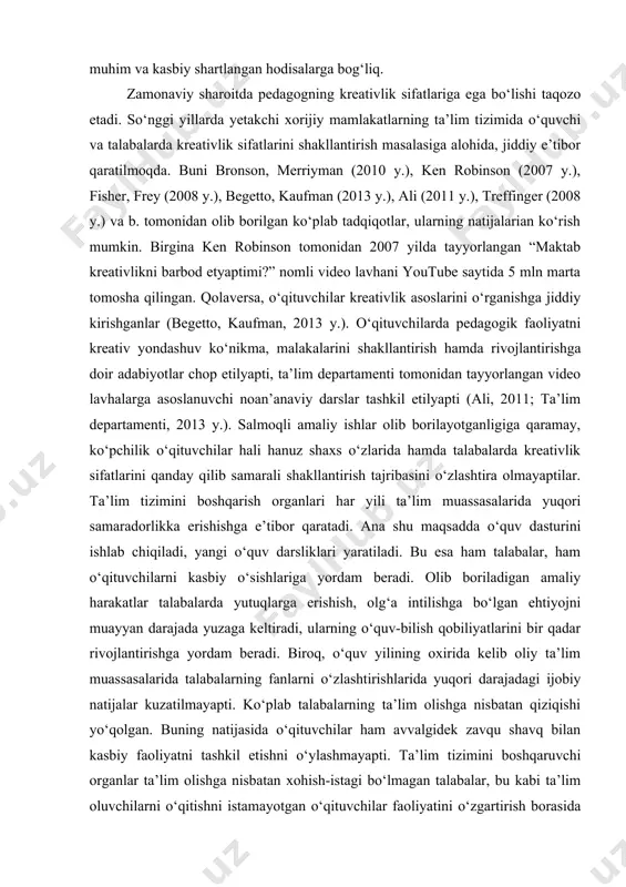 ini shaxsning o‘zaro mos tarzda bajarilgan ijodiy faoliyat va ijodiy mahsulotlarni yaratish borasidagi rivojlanishi sifatida belgilash mumkin.ushbu jarayonning sur’ati va qamrovi biologik va ijtimoiy omillar, shaxsning faolligi va kreativ sifatlari, shuningdek, mavjud shart-sharoit, hayotiy muhim va kasbiy shartlangan hodisalarga bog‘liq. zamonaviy sharoitda pedagogning kreativlik sifatlariga ega bo‘lishi taqozo etadi. so‘nggi yillarda yetakchi xorijiy mamlakatlarning ta’lim tizimida o‘quvchi va talabalarda kreativlik sifatlarini shakllantirish masalasiga alohida, jiddiy e’tibor qaratilmoqda. buni bronson, merriyman (2010 y.), ken robinson (2007 y.), fisher, frey (2008 y.), begetto, kaufman (2013 y.), ali (2011 y.), treffinger (2008 y.) va b. tomonidan olib borilgan ko‘plab tadqiqotlar, ularning natijalarian ko‘rish mumkin. birgina ken robinson tomonidan 2007 yilda tayyorlangan “maktab kreativlikni barbod etyaptimi?” nomli video lavhani youtube saytida 5 mln marta tomosha qilingan. qolaversa, o‘qituvchilar kreativlik asoslarini o‘rganishga jiddiy kirishganlar (begetto, kaufman, 2013 y.). o‘qituvchilarda pedagogik faoliyatni kreativ yondashuv ko‘nikma, malakalarini shakllantirish hamda rivojlantirishga doir adabiyotlar chop etilyapti, ta’lim departamenti tomonidan …