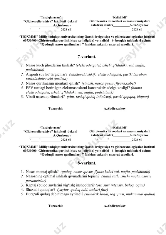 an” “kelishildi” “gidromelioratsiya” fakulteti dekani gidrotexnika inshootlari va nasos stansiyalari ______________a.qurbonov kafedrasi mudiri___________a.sh.suyunov “_____” _____________2024 yil “______” ______________2024 yil “tiqxmmi” milliy tadqiqot universitetining qarshi irrigatsiya va gidrotexnologiyalar instituti 60730900- gidrotexnika qurilishi (suv xo'jaligida) yo‘nalishi 4- bosqich talabalari uchun “quduqli nasos qurilmalari ” fanidan yakuniy nazorat savollari. . 7-variant. 1. nasos kuch jihozlarini tanlash? (elektrodvigatel, ishchi g‘ldidaki, val, mufta, podshibnik) 2. arqonli suv ko‘targichlar? (etaklovchi shkif, elektrodvigatel, pastki baraban, taranlashtiruvchi qurilma) 3. nasos qurilmasini montash qilish? (sinash, nasos quvur, flyans,kabel) 4. esv turdagi botirilgan elektrnasoslarni konstruktiv o‘ziga xosligi? (botma elektrodvigatel, ishchi g‘ldidaki, val, mufta, podshibnik) 5. vintli nasos qurilmalari? (vint, tashqi qobiq (обойма), pastki qopqoq, klapan) tuzuvchi: a.abdirazakov “tasdiqlayman” “kelishildi” “gidromelioratsiya” fakulteti dekani gidrotexnika inshootlari va nasos stansiyalari ______________a.qurbonov kafedrasi mudiri___________a.sh.suyunov “_____” _____________2024 yil “______” ______________2024 yil “tiqxmmi” milliy tadqiqot universitetining qarshi irrigatsiya va gidrotexnologiyalar instituti 60730900- gidrotexnika qurilishi (suv xo'jaligida) yo‘nalishi 4- bosqich talabalari uchun “quduqli nasos qurilmalari ” fanidan …