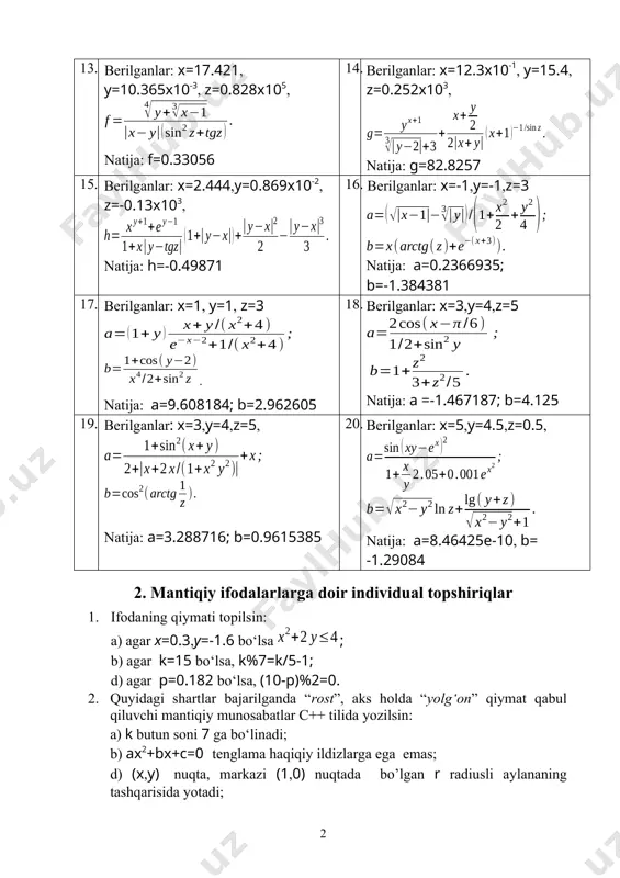 to‘liq kvadrat. 3. ifodalarning qiymatlari hisoblansin: a) , agar n=15. bu yerda “ “ – bo‘linma qoldig‘i; b) , agar t=true, n=101010; d) (x+y0)(y>x), agar x=2, y=1; e) (x+y0)(y>x), agar x=2,y=1; f) ab, agar a=false, b=true. 4. quyidagi shartlar bajarilganda rost, aks holda yolg‘on qiymat qabul qiluvchi mantiqiy munosabatlar c++ tilida yozilsin: a) 0 0); b) (1/2>0)true. 7. ifodalardagi amallar bajarilish tartibi ko‘rsatilsin: a) a&&b||!c&&d; b) (x>=0)||t&&x%2==0||(y*y!=4). 8. mantiqiy a va b o‘zgaruvchilarning a=true va b=false qiymatlari uchun quyidagi ifodalar hisoblansin: a) a||b&&!a; b) (a||b)&&!a; d) !a&&b; e) !(a&&b). 9. quyidagi shartlar bajarilganda rost, aks holda yolg‘on qiymat qabul qiluvchi ifodalar c++ tilida yozilsin: a); b) ; d); e) . f) x,y,z sonlaridan har biri musbat; g) x,y,z sonlaridan hech bo’lmaganda biri musbat; h) x,y,z sonlaridan hech biri musbat emas; i) x,y,z sonlaridan faqat biri musbat; j) mantiqiy o’zgaruvchi a true, b esa false qiymatini qabul qilgan holda; k) y- …
