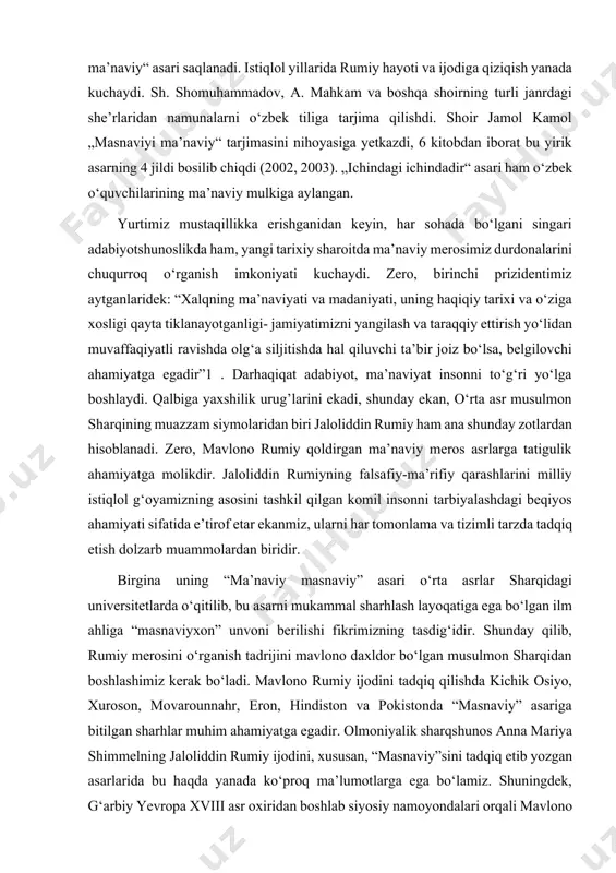 kanmiz, ularni har tomonlama va tizimli tarzda tadqiq etish dolzarb muammolardan biridir. birgina uning “ma’naviy masnaviy” asari o‘rta asrlar sharqidagi universitetlarda o‘qitilib, bu asarni mukammal sharhlash layoqatiga ega bo‘lgan ilm ahliga “masnaviyxon” unvoni berilishi fikrimizning tasdig‘idir. shunday qilib, rumiy merosini o‘rganish tadrijini mavlono daxldor bo‘lgan musulmon sharqidan boshlashimiz kerak bo‘ladi. mavlono rumiy ijodini tadqiq qilishda kichik osiyo, xuroson, movarounnahr, eron, hindiston va pokistonda “masnaviy” asariga bitilgan sharhlar muhim ahamiyatga egadir. olmoniyalik sharqshunos anna mariya shimmelning jaloliddin rumiy ijodini, xususan, “masnaviy”sini tadqiq etib yozgan asarlarida bu haqda yanada ko‘proq ma’lumotlarga ega bo‘lamiz. shuningdek, g‘arbiy yevropa xviii asr oxiridan boshlab siyosiy namoyondalari orqali mavlono rumiyni taniy boshladilar. j. de vallenburg, j. fon hammer, fredrish rukert, jeyms redxoo’z, reynold nikolson va a.j.orberi kabi olimlarni bunga misol qilishimiz mumkin. umuman olganda, g‘arb olamida jaloliddin rumiy ijodiga bag‘ishlangan juda ko‘plab tadqiqotlar mavjud, ammo ularda shunchaki sharqshunos yoxud tarjimon sifatidagi ilmiy izlanishlar olib borilganligini ko‘rishimiz mumkin. …