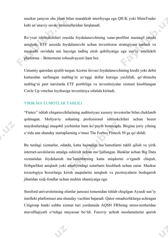 anaviy savdo terminallaridan farqlanadi. rо‘yxat ishtirokchilari orasida foydalanuvchining xatar-profilini mustaqil tarzda aniqlash, etf asosida foydalanuvchi uchun investitsion strategiyani tanlash va maqsadli ravishda uni hayotga tadbiq etish qobiliyatiga ega sun’iy intellektli platforma – betterment roboedvayzeri ham bor. umumiy qatordan ajralib turgan acorns ilovasi foydalanuvchining kredit yoki debit kartasidan sarflangan mablag‘ni sо‘nggi dollar kursiga yaxlitlab, qо‘shimcha mablag‘ni past narxlarda etf portfeliga va investitsiyalar xizmati hisoblangan circle up venchur loyihasiga investitsiya sifatida kiritadi. yirik ma’lumotlar tahlili “fintex” ishlab chiqaruvchilarining auditoriyasi xususiy investorlar bilan cheklanib qolmagan. moliyaviy sohaning professional ishtirokchilari uchun bozor maydonlaridagi muqobil yechimlar ham kо‘payib bormoqda. birgina joriy yilning о‘zida ana shunday startaplarning о‘ntasi the forbes fintech 50 ga qо‘shildi. bu turdagi xizmatlar, odatda, katta hajmdagi ma’lumotlarni tahlil qilish va yirik internet-savdolarini amalga oshirish uchun mо‘ljallangan. banklar uchun big data xizmatidan foydalanish ma’lumotlarning katta miqdorini о‘rganib chiqish, firibgarlikni aniqlash yoki amaliyotdagi xatarlarni hisoblash uchun zarur. mazkur texnologiya bozorlarga kirish nuqtalarini aniqlash va …