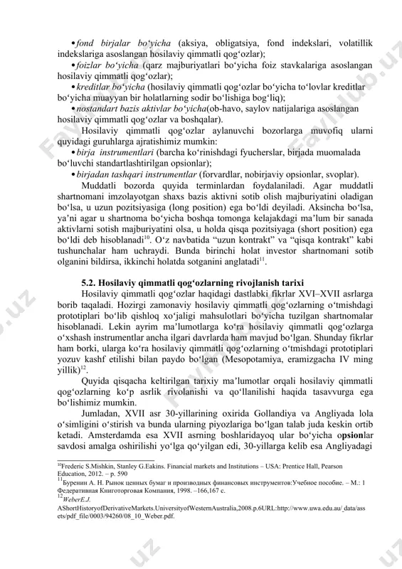 entlar biron bir xarajat qilishga majbur emas. fyuchers shartnomalari forvard shartnomalariga oʻxshash kelishuvdir. fyucherslarning oʻziga xos xususiyati shundan iboratki, bu instrument standartlashtirilgan boʻlib, u faqatgina birja savdolarining obyekti sifatida nomoyon boʻladi. amaliyotda fyuchers shartnomalarini sotib olish va sotish orqali risklarni xedjirlash mumkin. opsion shartnomalari ikki tomon oʻrtasidagi shartnoma boʻlib, u uning egasiga kimmatli qogʻozlarni yoki tovarlarni bitimda kayd etilgan narxda belgilangan muddatda xarid kilish huquqini beradi. opsionning oʻziga xos xususiyati shundaki, uning egasi qimmatli qogʻozning oʻzini emas balki uni sotib olish yoki sotish xuquqini opsion mukofoti evaziga sotib oladi. shuni taʼkidlash lozimki, opsion egasi vaziyatga qarab opsion yuzasidan sotib olish yoki sotish xuquqidan foydalanish yoki undan voz kechishi mumkin. svoplar bu ikki tomonning oldindan kelishilgan shartlariga muvofiq kelajakda maʼlum bir toʻlovlarni va yoki bazis aktivlarni (kelishilgan miqdorda) almashtirish boʻyicha bitimidir. hosilaviy qimmatli qogʻozlarning asosini tashkil etuvchi bazis aktivlarga koʻra ularni quyidagilarga ajratishimiz mumkin: · tovarlar boʻyicha (neft, neft mahsulotlari, elektr …