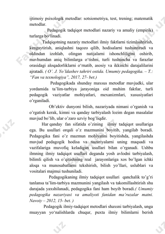 atlari o’rganiladi. ob’ektiv dunyoni bilish, nazariyada nimani o’rganish va o’rgatish kerak, kimni va qanday tarbiyalash lozim degan masalalar mavjud bo’lib, ular o’zaro uzviy bog’liqdir. har qanday fan sifatida o’zining ilmiy tadqiqot usullariga ega. bu usullari orqali o’z mazmunini boyitib, yangilab boradi. pedagogika fani o’z mazmun mohiyatini boyitishda, yangilashda mavjud pedagogik hodisa va nazariyalarni uning maqsadi va vazifalariga muvofiq keladigan usullari bilan o’rganadi. ushbu ilmning ilmiy tadqiqot usullari deganda yosh avlodni tarbiyalash, bilimli qilish va o’qitishning real jarayonlariga xos bo’lgan ichki aloqa va munosabatlarni tekshirish, bilish yo’llari, uslublari va vositalari majmui tushuniladi. pedagogikaning ilmiy tadqiqot usullari qanchalik to’g’ri tanlansa ta’lim-tarbiya mazmunini yangilash va takomillashtirish shu darajada yaxshilanadi, pedagogika fani ham boyib boradi.( umumiy pedagogika nazariyasi va amaliyoti fanidan ma’ruzalar matni. navoiy – 2012, 15- bet. ) pedagogik ilmiy-tadqiqot metodlari shaxsni tarbiyalash, unga muayyan yo‘nalishlarda chuqur, puxta ilmiy bilimlarni berish tamoyillari, obyekti va subyektiv omillarini aniqlovchi pedagogik jarayonning ichki mohiyati, aloqa va …
