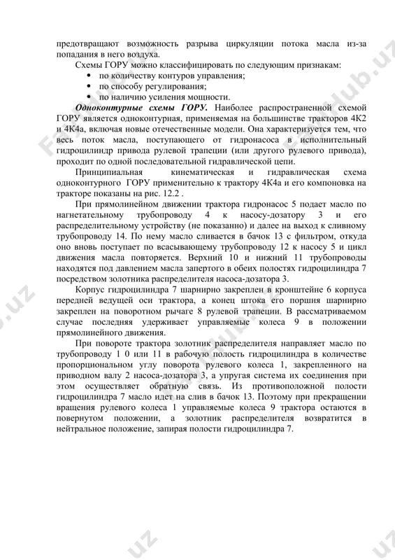 ическая схема одноконтурного гору применительно к трактору 4к4а и его компоновка на тракторе показаны на рис. 12.2 . при прямолинейном движении трактора гидронасос 5 подает масло по нагнетательному трубопроводу 4 к насосу-дозатору 3 и его распределительному устройству (не показанно) и далее на выход к сливному трубопроводу 14. по нему масло сливается в бачок 13 с фильтром, откуда оно вновь поступает по всасывающему трубопроводу 12 к насосу 5 и цикл движения масла повторяется. верхний 10 и нижний 11 трубопроводы находятся под давлением масла запертого в обеих полостях гидроцилиндра 7 посредством золотника распределителя насоса-дозатора 3. корпус гидроцилиндра 7 шарнирно закреплен в кронштейне 6 корпуса передней ведущей оси трактора, а конец штока его поршня шарнирно закреплен на поворотном рычаге 8 рулевой трапеции. в рассматриваемом случае последняя удерживает управляемые колеса 9 в положении прямолинейного движения. при повороте трактора золотник распределителя направляет масло по трубопроводу 1 0 или 11 в рабочую полость гидроцилиндра в количестве …