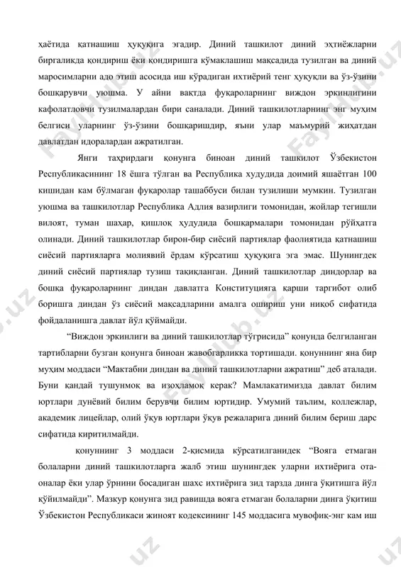 жавобгарликка тортишади. қонуннинг яна бир муҳим моддаси “мактабни диндан ва диний ташкилотларни ажратиш” деб аталади. буни қандай тушунмоқ ва изоҳламоқ керак? мамлакатимизда давлат билим юртлари дунёвий билим берувчи билим юртидир. умумий таълим, коллежлар, академик лицейлар, олий ўқув юртлари ўқув режаларига диний билим бериш дарс сифатида киритилмайди. қонуннинг 3 моддаси 2-қисмида кўрсатилганидек “вояга етмаган болаларни диний ташкилотларга жалб этиш шунингдек уларни ихтиёрига ота-оналар ёки улар ўрнини босадиган шахс ихтиёрига зид тарзда динга ўқитишга йўл қўйилмайди”. мазкур қонунга зид равишда вояга етмаган болаларни динга ўқитиш ўзбекистон республикаси жиноят кодексининг 145 моддасига мувофиқ-энг кам иш ҳақининг эллик баробаридан етмиш беш баробаригача жарима ёки икки йилдан 3 йилгача аҳлоқ тузатиш ишлари ёҳуд 3 йилгача озодликдан маҳрум этиш билан жазоланади. диний ташкилотларнинг марказий бошқарув органлари руҳонийлар ўзларига зарур бўлган диний нодиний тайёрлаш уни диний ўқув юрти ташкил этишга ҳақлидирлар. диндан сабоқ берувчи, мураббийлар тегишли пухта билимга ва уни ўқитиш хақидаги махсус рухсатномага эга бўлишлари шарт. …