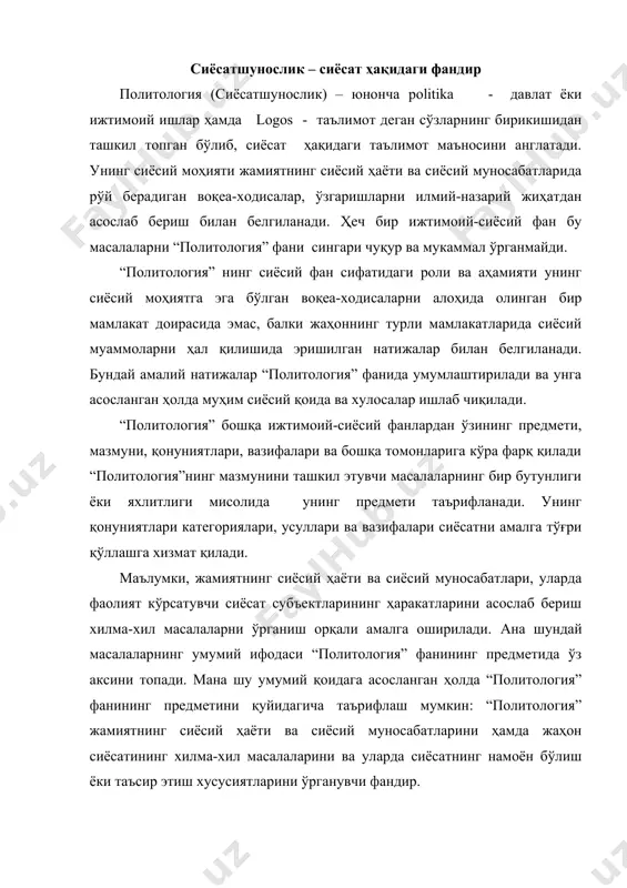хилма-хил масалаларини ва уларда сиёсатнинг намоён бўлиш ёки таъсир этиш хусусиятларини ўрганувчи фандир. жамиятни бошқаришга ва ундаги муаммоларни ҳал қилишга дахлдор бўлган давлат, сиёсий партиялар ва ҳаракатлар, халқаро сиёсий ташкилотлар, ижтимоий ҳамда оммавий жамоат ташкилотлари ҳамда ижтимоий гуруҳларнинг сиёсий фаолияти ҳам “политология”нинг предметини ифода этади. “политология”нинг предмети унинг мазмунини умумлаштирган ҳолда ифодалаб беришдир. унинг предмети мазмунига мос келиш асосида таърифланиши лозим. “политология”нинг мазмуни деганда шу фан ўрганадиган масалаларнинг бирлиги тушунилади. шу масалалар хилма-хил бўлиб, ўзининг моҳияти ва хусусиятларига кўра ўзаро фарқ қилади. лекин шунга қарамай бу масалалар “политология” фанининг предметини ифодалаш жиҳатидан умумийлик томонларига ҳам эгадир. “политология” фани масалаларига хос бўлган ана шу умумий ва фарқ қилувчи жиҳатларни ҳисобга олган ҳолда уларни учта асосий қисмга бўлиш мумкин. биринчи қисмга “политология”нинг илмий-назарий ва методологик асосларини ифода қилувчи масалалар киради. ана шундай масалалардан бири политологиянинг вужудга келиши ва ривожланишини ўрганувчи масаладир. бу масалада “политология” фанининг вужудга келишидаги тарихий шарт-шароитлар, “политология”нинг фан сифатида …