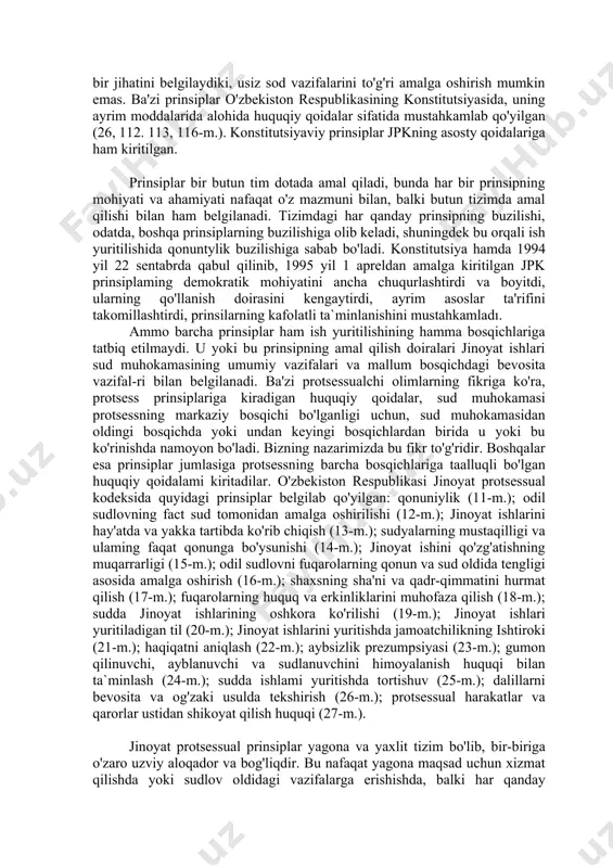 (13-m.); sudyalarning mustaqilligi va ulaming faqat qonunga bo'ysunishi (14-m.); jinoyat ishini qo'zg'atishning muqarrarligi (15-m.); odil sudlovni fuqarolarning qonun va sud oldida tengligi asosida amalga oshirish (16-m.); shaxsning sha'ni va qadr-qimmatini hurmat qilish (17-m.); fuqarolarning huquq va erkinliklarini muhofaza qilish (18-m.); sudda jinoyat ishlarining oshkora ko'rilishi (19-m.); jinoyat ishlari yuritiladigan til (20-m.); jinoyat ishlarini yuritishda jamoatchilikning ishtiroki (21-m.); haqiqatni aniqlash (22-m.); aybsizlik prezumpsiyasi (23-m.); gumon qilinuvchi, ayblanuvchi va sudlanuvchini himoyalanish huquqi bilan ta`minlash (24-m.); sudda ishlami yuritishda tortishuv (25-m.); dalillarni bevosita va og'zaki usulda tekshirish (26-m.); protsessual harakatlar va qarorlar ustidan shikoyat qilish huquqi (27-m.). jinoyat protsessual prinsiplar yagona va yaxlit tizim bo'lib, bir-biriga o'zaro uzviy aloqador va bog'liqdir. bu nafaqat yagona maqsad uchun xizmat qilishda yoki sudlov oldidagi vazifalarga erishishda, balki har qanday prinsipning umumiy protsessual shakllari doiralarida amal qilishda ham namoyon bo'ladi. shunday qilib, jinoyat protsessi prinsiplarining ahamiyati quyidagilardan iborat: birinchidan, ular jinoyat protsessining demokratlashganligi va insonparvarligini yorqin ifoda …