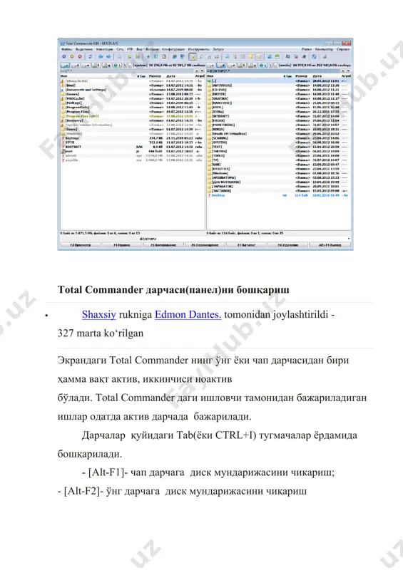 ҳужжатларни кўришда ишлатилади. f4 - файлни тахрирлашда ишлатилади. f5 - файлдан нусха олишда ишлатилади. f6 - файл ёки каталогни қайта номлашда ишлатилади f7 - янги каталог ташкил қилиш учун ишлатилади. f8 - файл ёки каталог (файллар гурухи ёки каталоглар)ни ўчиришда ишлатилади. alt-f1 - чап дарчада диск танланади. alt-f2 - ўнг дарчада диск танланади. alt-f4-ишчи дастурдан чиқиш ёки ёпиш. alt-f5 - ажратилган файллар сиқиб архивга жойлаштиришда ишлатилади. alt-f6-архив файлларни очишда ишлатилади. alt-f7 - дискдаги файлни қидириш. alt-f8 – dos буйруқлар сатрига ўтиш. alt-f9 - alt-f6-архив файлларни очиш сингари ишлатилади shift - f3 – матнли файлларни кўриш ва тахрирлаш. alt+tab – ишчи ойна ва масалалар панелидаги дастурларни галма-гал ишга тушириш. ctrl+q- иккинчи панелда ўрнатилган дастурлар ёрдамида ихтиёрий типдаги файлларни кўриш(матнли, клип, кино ва х.к.з). пробель тугмачаси –танланган файл ва папкаларни ҳажмини кўрсатади. total commander (total commander) қобиқ дастурини ўргатилишидан мақсад бир-бири билан боғлиқ ҳар қандай жараёнларни ўргатишда, жараённинг ўзини ёки жараёндан ҳосил …