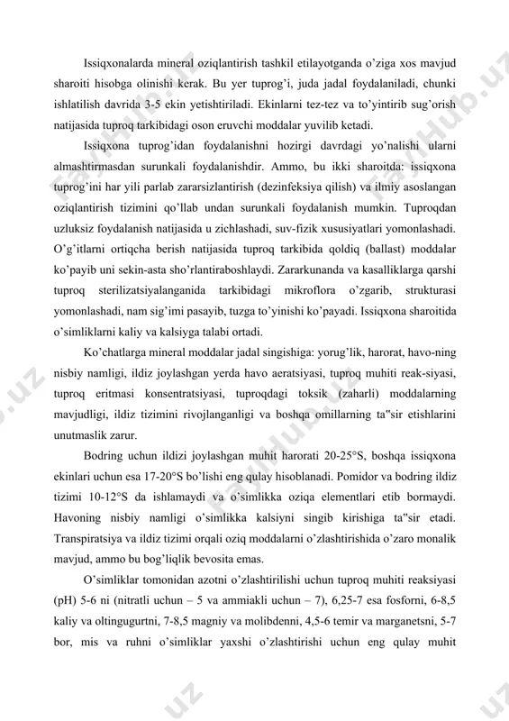 xona ekinlari uchun esa 17-20°s bo’lishi eng qulay hisoblanadi. pomidor va bodring ildiz tizimi 10-12°s da ishlamaydi va o’simlikka oziqa elementlari etib bormaydi. havoning nisbiy namligi o’simlikka kalsiyni singib kirishiga ta‟sir etadi. transpiratsiya va ildiz tizimi orqali oziq moddalarni o’zlashtirishida o’zaro monalik mavjud, ammo bu bog’liqlik bevosita emas. o’simliklar tomonidan azotni o’zlashtirilishi uchun tuproq muhiti reaksiyasi (ph) 5-6 ni (nitratli uchun – 5 va ammiakli uchun – 7), 6,25-7 esa fosforni, 6-8,5 kaliy va oltingugurtni, 7-8,5 magniy va molibdenni, 4,5-6 temir va marganetsni, 5-7 bor, mis va ruhni o’simliklar yaxshi o’zlashtirishi uchun eng qulay muhit hisoblanadi. ph bodring uchun – 6-7, pomidor uchun – 5,5-6,5, piyoz uchun – 6,57,5, salat uchun – 6-7, selderey uchun – 6,5-7, rovoch uchun – 5,5-7, porey piyozi uchun – 6-7, gulkaram uchun – 6,4-7, rediska uchun – 6-7, ismaloq uchun – 6, bargli karam uchun – 6-8, qovoqcha uchun esa – 6 teng bo’lishi …