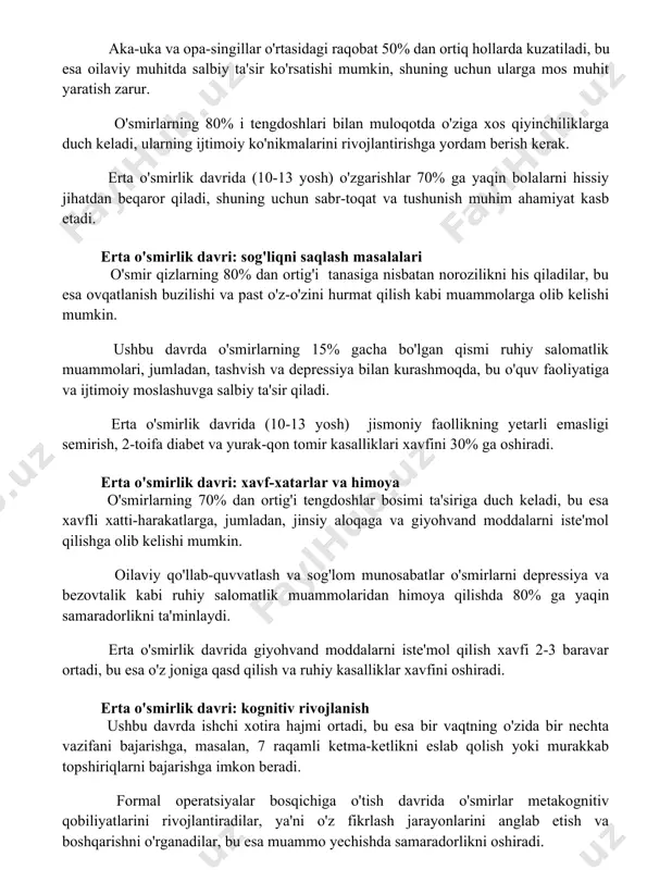 80% i tengdoshlari bilan muloqotda o'ziga xos qiyinchiliklarga duch keladi, ularning ijtimoiy ko'nikmalarini rivojlantirishga yordam berish kerak. erta o'smirlik davrida (10-13 yosh) o'zgarishlar 70% ga yaqin bolalarni hissiy jihatdan beqaror qiladi, shuning uchun sabr-toqat va tushunish muhim ahamiyat kasb etadi. erta o'smirlik davri: sog'liqni saqlash masalalari o'smir qizlarning 80% dan ortig'i tanasiga nisbatan norozilikni his qiladilar, bu esa ovqatlanish buzilishi va past o'z-o'zini hurmat qilish kabi muammolarga olib kelishi mumkin. ushbu davrda o'smirlarning 15% gacha bo'lgan qismi ruhiy salomatlik muammolari, jumladan, tashvish va depressiya bilan kurashmoqda, bu o'quv faoliyatiga va ijtimoiy moslashuvga salbiy ta'sir qiladi. erta o'smirlik davrida (10-13 yosh) jismoniy faollikning yetarli emasligi semirish, 2-toifa diabet va yurak-qon tomir kasalliklari xavfini 30% ga oshiradi. erta o'smirlik davri: xavf-xatarlar va himoya o'smirlarning 70% dan ortig'i tengdoshlar bosimi ta'siriga duch keladi, bu esa xavfli xatti-harakatlarga, jumladan, jinsiy aloqaga va giyohvand moddalarni iste'mol qilishga olib kelishi mumkin. oilaviy qo'llab-quvvatlash va sog'lom munosabatlar …