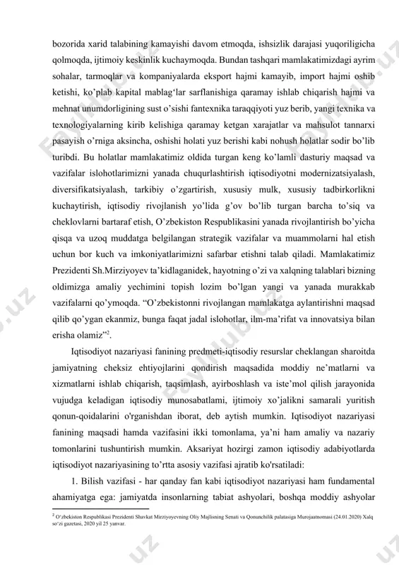 opish lozim bo’lgan yangi va yanada murakkab vazifalarni qo’ymoqda. “o’zbekistonni rivojlangan mamlakatga aylantirishni maqsad qilib qo’ygan ekanmiz, bunga faqat jadal islohotlar, ilm-ma’rifat va innovatsiya bilan erisha olamiz”[footnoteref:2]. [2: o‘zbеkiston rеspublikasi prеzidеnti shavkat mirziyoyevning oliy majlisning sеnati va qonunchilik palatasiga murojaatnomasi (24.01.2020) xalq so‘zi gazеtasi, 2020 yil 25 yanvar.] iqtisodiyot nazariyasi fanining predmeti-iqtisodiy resurslar cheklangan sharoitda jamiyatning cheksiz ehtiyojlarini qondirish maqsadida moddiy ne’matlarni va xizmatlarni ishlab chiqarish, taqsimlash, ayirboshlash va iste’mol qilish jarayonida vujudga keladigan iqtisodiy munosabatlami, ijtimoiy xo’jalikni samarali yuritish qonun-qoidalarini o'rganishdan iborat, deb aytish mumkin. iqtisodiyot nazariyasi fanining maqsadi hamda vazifasini ikki tomonlama, ya’ni ham amaliy va nazariy tomonlarini tushuntirish mumkin. aksariyat hozirgi zamon iqtisodiy adabiyotlarda iqtisodiyot nazariyasining to’rtta asosiy vazifasi ajratib ko'rsatiladi: 1. bilish vazifasi - har qanday fan kabi iqtisodiyot nazariyasi ham fundamental ahamiyatga ega: jamiyatda insonlarning tabiat ashyolari, boshqa moddiy ashyolar hamda o’zaro bir-birlari bilan aloqalarida vujudga keladigan iqtisodiy munosabatlarni tadqiq etib, bizni o’rab turgan olam …