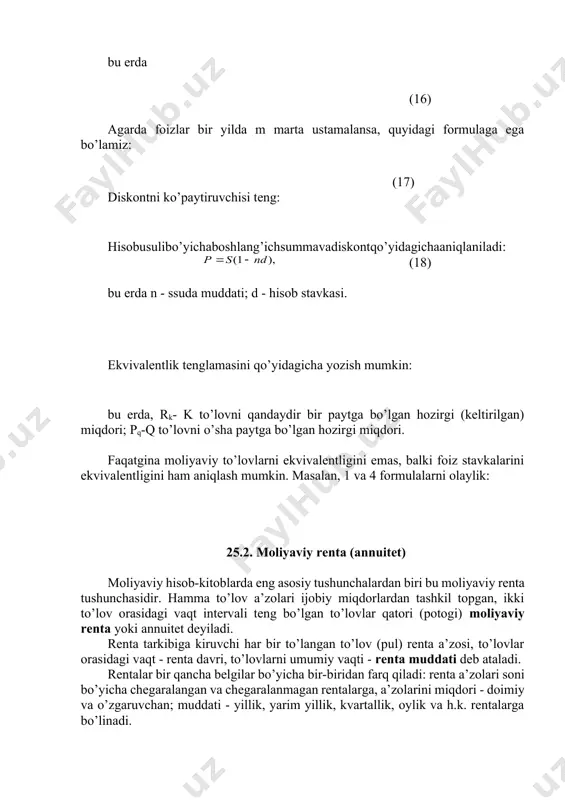 valentligini ham aniqlash mumkin. masalan, 1 va 4 formulalarni olaylik: 25.2. moliyaviy renta (annuitet) moliyaviy hisob-kitoblarda eng asosiy tushunchalardan biri bu moliyaviy renta tushunchasidir. hamma to’lov a’zolari ijobiy miqdorlardan tashkil topgan, ikki to’lov orasidagi vaqt intervali teng bo’lgan to’lovlar qatori (potogi) moliyaviy renta yoki annuitet deyiladi. renta tarkibiga kiruvchi har bir to’langan to’lov (pul) renta a’zosi, to’lovlar orasidagi vaqt - renta davri, to’lovlarni umumiy vaqti - renta muddati deb ataladi. rentalar bir qancha belgilar bo’yicha bir-biridan farq qiladi: renta a’zolari soni bo’yicha chegaralangan va chegaralanmagan rentalarga, a’zolarini miqdori - doimiy va o’zgaruvchan; muddati - yillik, yarim yillik, kvartallik, oylik va h.k. rentalarga bo’linadi. moliyaviy rentalarning umumlashtiruvchi ko’rsatkichlari bo’lib rentani oshgan summasi va hozirgi (keltirilgan) miqdori hisoblanadi. rentani oshgan summasi deganda biz renta a’zolarini (foizlar qo’shilgan holda) renta muddati oxiriga bo’lgan yig’indisini tushunamiz. bu ko’rsatkich yillik doimiy rentalar uchun qo’yidagi formula bilan aniqlanadi: bu erda: r-badal (vznos) miqdori. agarda rentalar bir …