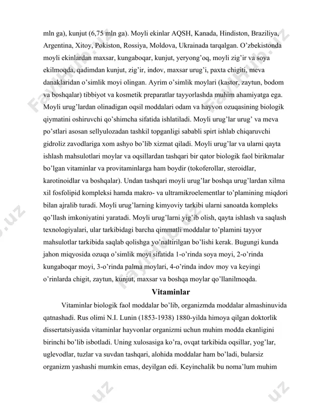 i, 3-o’rinda palma moylari, 4-o’rinda indov moy va keyingi o’rinlarda chigit, zaytun, kunjut, maxsar va boshqa moylar qo’llanilmoqda. vitaminlar vitaminlar biologik faol moddalar bo’lib, organizmda moddalar almashinuvida qatnashadi. rus olimi n.i. lunin (1853-1938) 1880-yilda himoya qilgan doktorlik dissertatsiyasida vitaminlar hayvonlar organizmi uchun muhim modda ekanligini birinchi bo’lib isbotladi. uning xulosasiga ko’ra, ovqat tarkibida oqsillar, yog’lar, uglevodlar, tuzlar va suvdan tashqari, alohida moddalar ham bo’ladi, bularsiz organizm yashashi mumkin emas, deyilgan edi. keyinchalik bu noma’lum muhim moddalar 1912-yilda k. funk tomonidan vitaminlar deb nomlandi (vita-hayot degan ma’noni bildiradi). vitaminlarning 40 dan ortiq turi bo’lib, ularning har biri odam organizmida muhim fiziologik vazifani bajaradi. organizmda vitamin sintez qilinmaydi, kishi o’zi uchun zarur vitaminni turli ovqat moddalari bilan oladi. ovqatda vitamin yetishmaganda gipovitaminoz, mutlaqo bo’lmaganda avitaminoz paydo bo’ladi. vitaminning asosiy manbai o’simliklardir (qarang vitaminli o’simliklar). vitamin hosil bo’lishida mikroorganizmlar ham katta rol o’ynaydi. vitaminning biologik ahamiyati moddalar almashinuviga rostlovchi taʼsir etishdan iborat. vitamin …