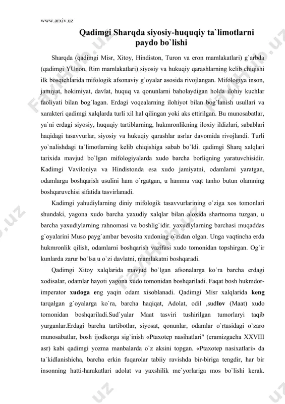 hqariladi. faqat bosh hukmdor-imperator xudoga eng yaqin odam xisoblanadi. qadimgi misr xalqlarida keng tarqalgan g`oyalarga ko`ra, barcha haqiqat, adolat, odil ,sudlov (maat) xudo tomonidan boshqariladi.sud`yalar maat tasviri tushirilgan tumorlaryi taqib yurganlar.erdagi barcha tartibotlar, siyosat, qonunlar, odamlar o`rtasidagi o`zaro munosabatlar, bosh ijodkorga sig`inish «ptaxotep nasihatlari" (eramizgacha xxviii asr) kabi qadimgi yozma manbalarda o`z aksini topgan. «ptaxotep nasixatlari» da ta`kidlanishicha, barcha erkin fuqarolar tabiiy ravishda bir-biriga tengdir, har bir insonning hatti-harakatlari adolat va yaxshilik me`yorlariga mos bo`lishi kerak. albatta bu talablar qadimgi misr jamiyatining yuqori tabaqa vakillarga tegishli edi. aholining ko`pchiligini tashkil etgan qullar bundan tashqarida edi. shuni ta`kidlash joizki, qadimgi siyosiy-huquqiy ta`limotlar avvalambor xalq og`zaki ijodida keyinchalik yozma manbalarda afsonaviy qahramonlar, xalq xaloskorlari xudolar to`g`risidagi yozma manbalarda ifodalangan bo`lsa, keyinchalik "avesto" (axura mazda) hamda spitomen haqidagi afsonoviy diniy ta`limotlarga muxolifat sifatida dunyoviy ta`limotlar ham taraqqiy etdi. masalan, qadimgi yunon mutafakkirlari suqrot, aflotun, arastu sharqda esa farobiy kabilar asarlarida o`z ifodasini topdi. …