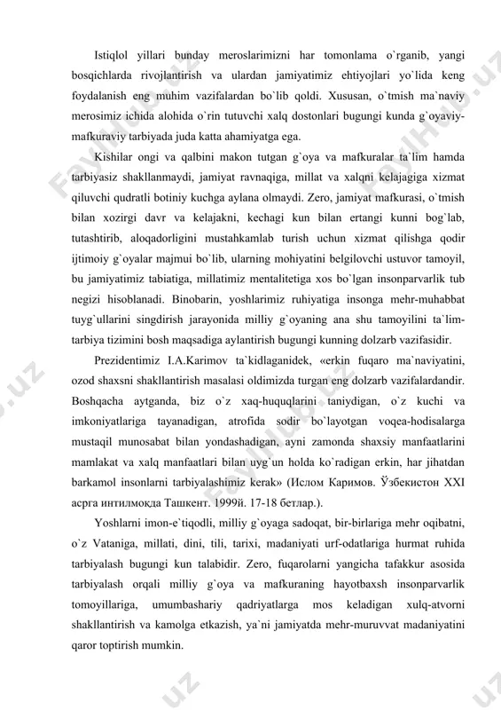 xxi асрга интилмоқда ташкент. 1999й. 17-18 бетлар.). yoshlarni imon-e`tiqodli, milliy g`oyaga sadoqat, bir-birlariga mehr oqibatni, o`z vataniga, millati, dini, tili, tarixi, madaniyati urf-odatlariga hurmat ruhida tarbiyalash bugungi kun talabidir. zero, fuqarolarni yangicha tafakkur asosida tarbiyalash orqali milliy g`oya va mafkuraning hayotbaxsh insonparvarlik tomoyillariga, umumbashariy qadriyatlarga mos keladigan xulq-atvorni shakllantirish va kamolga etkazish, ya`ni jamiyatda mehr-muruvvat madaniyatini qaror toptirish mumkin. mafkuraviy tarbiya talabaning ma`naviy, ma`rifiy, siyosiy, iqtisodiy bilimlarini oddiygina qabul qilib olishinigina emas, balki ularni ongli ravishda tushunib etishini, bu bilimlardan zamonaviy ijtimoiy hodisalarga mafkuraviy kurashlar voqeligidan kelib chiqib, munosabat bildirish ko`nikmalarini shakllantirishga o`rgatishni ko`zda tutadi. bu ko`nikmalar talaba dunyoqarashini, bilimlarini milliy istiqlol g`oyasi – vatan ravnaqi, yurt tinchligi, xalq farovonligi, komil inson, ijtimoiy hamkorlik, millatlararo totuvlik, dinlararo bag`rikenglik (tolerantlik) nuqtai nazaridan sekin-asta boyitib borish bilan ta`minlanadi. shuning uchun yosh avlodni tarbiyalashda uning dunyoqarashi, bilim darajasi, madaniy va siyosiy saviyasi, xulq-atvori umuminsoniy qadriyatlarga va qonun-qoidalarga mos kelishi eng muhim ahamiyatga ega. …