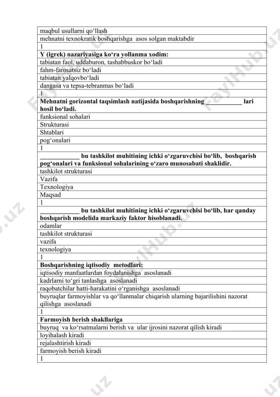 l sohalari strukturasi shtablari pog‘onalari 1 ____________ bu tashkilot muhitining ichki o‘zgaruvchisi bo‘lib, boshqarish pog‘onalari va funksional sohalarining o‘zaro munosabati shaklidir. tashkilot strukturasi vazifa texnologiya maqsad 1 ____________ bu tashkilot muhitining ichki o‘zgaruvchisi bo‘lib, har qanday boshqarish modelida markaziy faktor hisoblanadi. odamlar tashkilot strukturasi vazifa texnologiya 1 boshqarishning iqtisodiy metodlari: iqtisodiy manfaatlardan foydalanishga asoslanadi kadrlarni to‘gri tanlashga asoslanadi raqobatchilar hatti-harakatini o‘rganishga asoslanadi buyruqlar farmoyishlar va qo‘llanmalar chiqarish ularning bajarilishini nazorat qilishga asoslanadi 1 farmoyish berish shakllariga buyruq va ko‘rsatmalarni berish va ular ijrosini nazorat qilish kiradi loyihalash kiradi rejalashtirish kiradi farmoyish berish kiradi 1 ____________ bu tashkilot muhitining ichki o‘zgaruvchisi bo‘lib, avvaldan belgilagan uslubda va muhlatda bajarilishi lozim bo‘lgan ish yoki ishning bir qismidir. vazifa tashkilot strukturasi odamlar texnologiya 1 qaror qabul qilish – bu... maqsadga erishish uchun tashkilot rahbarining o‘zvakolati va omilkorligi doirasida alternativ tanlash jarayonidir o‘zr vazirlar mahkamasitomonidan yuridik kuchga ega bo‘lgan hujjatni qabul qilishi menejerning quyi bo‘g‘in …