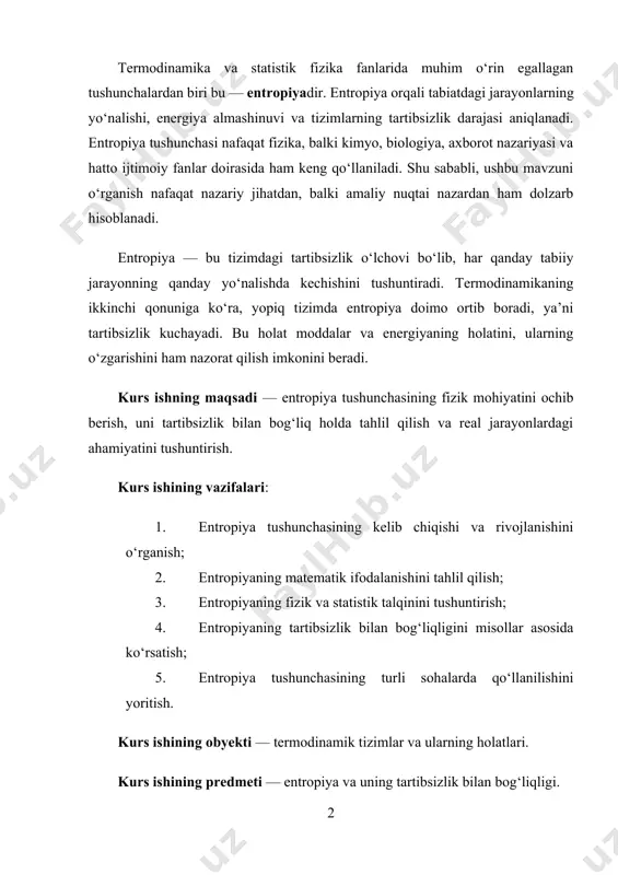 hishi haqidagi tasavvurlar mustahkamlanadi hamda tabiatdagi tartib va tartibsizlik muvozanati chuqurroq anglanadi. kurs ishining tuzilishi. ushbu kurs ishi loyihasi, kirish qism, asosiy qism, xulosa foydalanilgan adabiyotlar, ikki bob, to’rt bo’limdan iborat bo’lib umumiy hajmi 30 saxifani tashkil etadi. i.bob. entropiya tushunchasining asoslari. 1.1. entropiya va termodinamik tizim. entropiya va tartibsizlik fizika va informatikada muhim tushunchalar bo‘lib, ular tizimlarning noaniqlik darajasini yoki tartibsizlikni ifodalaydi. entropiya ko‘pincha tizimning tartibsizligini o‘lchash uchun ishlatiladi. tizimda entropiya yuqori bo‘lsa, demak, u tartibsiz va oldindan taxmin qilish qiyin bo‘ladi. entropiya, shuningdek, ma’lumotlar nazariyasida ma’lumotlarning noaniqlik yoki tasodifiyligini o‘lchashda qo‘llaniladi. tartibsizlik esa, ko‘pincha, tizimdagi elementlar o‘rtasidagi o‘zaro ta’sirlar yoki o‘zgartirishlarning noaniqligini ifodalaydi. tizimning entropiyasi oshishi bilan uning tartibsizligi ham ortadi va bu holat tizimni nazorat qilishni qiyinlashtiradi. entropiya va tartibsizlik nafaqat fizik tizimlar, balki ma’lumotlar uzatish va axborot xavfsizligi kabi sohalarda ham muhim rol o‘ynaydi. entropiya - bu tizimning tartibsizlik darajasini o‘lchash uchun ishlatiladigan bir tushuncha. tizimda …