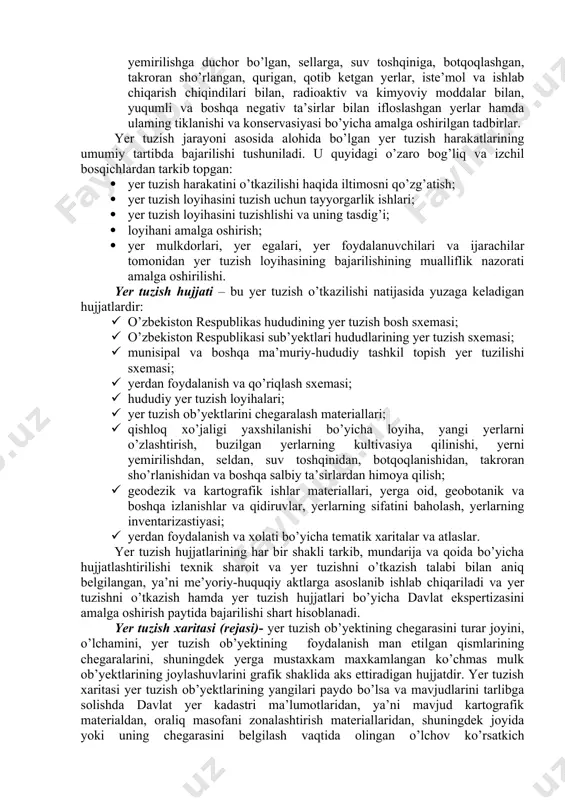 hda huquqiy boshqarish munosabatlari davlat qonunlari va tegishli me’yoriy huquqiy aktlar asosida amalga oshiriladi, shuningdek o’zbekiston respublikasi sub’yektlari qonunlari va boshqa me’yoriy huquqiy aktlari orqali ham. yer tuzish ob’yekti o’zbekiston respublikasi sub’yektlarining hududlari hisoblanadi, shu bilan birgalikda munisipal va boshqa ma’muriy-hududiy tashkil topishi, hududiy zonalar, yer uchastkalari, shuningdek ko’rsatilgan hududlar, zonalar va uchastkalar qismi. quyidagi holatlarda yer tuzish majburiy tartibda o’ tkaziladi: · ob’yektlar chegarasi o’ zgartirilganda; · yer uchastkalarini berishda va olishda; · ob’yekt qismlari chegaralarini aniqlashda, foydalanishda chegaralangan; · qishloq xo’jalikda ishlab chiqarishni amalga oshirish uchun fuqarolar va yuridik shaxslar foydalanayotgan yer uchastkalarini qayta taqsimlashda; · yer buzilishi namoyon bo’lishida, shuningdek suv va shamol ta’siri ostida yemirilishga duchor bo’lgan, sellarga, suv toshqiniga, botqoqlashgan, takroran sho’rlangan, qurigan, qotib ketgan yerlar, iste’mol va ishlab chiqarish chiqindilari bilan, radioaktiv va kimyoviy moddalar bilan, yuqumli va boshqa negativ ta’sirlar bilan ifloslashgan yerlar hamda ulaming tiklanishi va konservasiyasi bo’yicha amalga oshirilgan tadbirlar. yer …