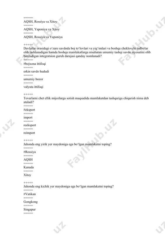 === #rossiya ===== aqsh ===== kanada ===== xitoy +++++ jahonda eng kichik yer maydoniga ega bo‘lgan mamlakatni toping? ===== #vatikan ===== gongkong ===== singapur ===== baxreyn +++++ qaysi qator noto‘g‘ri? ===== #singapur- xitoyning provinsiyasi ===== singapur janubi-sharqiy osiyo mintaqasining markazi ===== singapur asean tashkilotiga aʼzo ===== singapur jahondagi turizm va moliya markazidan biri +++++ quyidagi qatorlardan dunyodagi eng yirik “kreditor” mamlakatini toping? ===== #xitoy ===== aqsh ===== yaponiya ===== saudiya arabistoni +++++ chet ellik mijozlardan tovarlar (xizmatlar) sotib olib, ularni mamlakatga keltirish nima deb ataladi? ===== #import ===== reeksport ===== reimport ===== eksport +++++ biror bir mamlakat boshqa mamlakatda ishlab chiqarilgan tovarni o‘z isteʼmoli uchun emas, balki uchinchi mamlakatga qayta sotish uchun xarid qilgan taqdirda nima ro‘y beradi? ===== #reeksport ===== reimport ===== eksport ===== import +++++ “brexit” nima? ===== #buyuk britaniyaning yevropa ittifoqidan chiqishi jarayoni ===== buyuk britaniyada bosh vazirlikka o‘tkaziladigan referendum nomi ===== iqtisodiy ittifoq ===== braziliya, rossiya …