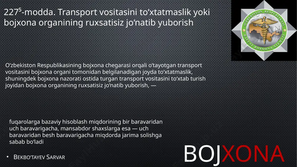 ona organi tomonidan belgilanadigan joyda to‘xtatmaslik, shuningdek bojxona nazorati ostida turgan transport vositasini to‘xtab turish joyidan bojxona organining ruxsatisiz jo‘natib yuborish, — fuqarolarga bazaviy hisoblash miqdorining bir baravaridan uch baravarigacha, mansabdor shaxslarga esa — uch baravaridan besh baravarigacha miqdorda jarima solishga sabab bo‘ladi bojxona rasmiylashtiruvini amalga oshirish tartibini buzish, ya’ni bojxona rasmiylashtiruvini boshlash va tugallash, uni o‘tkazish joyi, vaqti va taomili to‘g‘risidagi belgilangan talablarga rioya etmaslik, — 227⁷-modda. bojxona rasmiylashtiruvini amalga oshirish tartibini buzish fuqarolarga bazaviy hisoblash miqdorining uch baravaridan yetti baravarigacha, mansabdor shaxslarga esa — yetti baravaridan o‘n besh baravarigacha miqdorda jarima solishga sabab bo‘ladi. bojxona bekbo’tayev sarvar bojxona identifikatsiyalash vositalarini o‘zgartirish, yo‘q qilish, shikastlash yoki yo‘qotish, shuningdek bojxona nazorati ostida turgan transport vositalarining yukxonasini, yuklangan tovarlarni qonunga xilof ravishda ochish, — 227⁹-modda. bojxona identifikatsiyalash vositalarini o‘zgartirish, yo‘q qilish, shikastlash yoki yo‘qotish fuqarolarga bazaviy hisoblash miqdorining o‘n baravaridan yigirma baravarigacha, mansabdor shaxslarga esa — yigirma baravaridan o‘ttiz baravarigacha miqdorda …