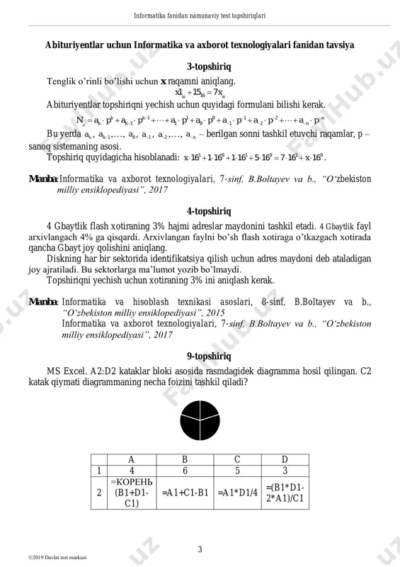 rlay olishidir. diagrammalar ms ecxelda jadval asosida yaratiladi. doiraviy yoki aylana ko’rinishdagi diagrammalarni yasashda hosil qilingan jadvalning barcha satr yoki ustunlarini belgilab bo’lmaydi. bu holatda kerakli bitta ustun yoki satr elementlari belgilanadi.  doiraviy diagrammalar biror jarayonning taqsimotini ko’rsatish uchun ishlatiladi.  diagramma bir nechta sektorlardan tashkil topadi.  qiymatlari yig’indisi 100 % deb qabul qilinadi. 1-rasm. 1-jadval. 1-rasmda ko`rsatilgan diagramma hosil qilish uchun 1-jadvalning a1:d1 bloki belgilangan. katakdagi son qiymatlar diagrammaning necha foizini tashkil etishini, qanday qismlarga bo`linganligini ko`rish mumkin. yuqoridagi diagrammada ham a1=7 yoki 70%, b1=1 yoki 10%, c1=1 yoki 10%, d1=1 yoki 10% ulush to’g’ri kelgan. yuqoridagi misolni yechish uchun a2, b2, c2 va d2 kataklarning qiymatini aniqlash kerak. manba: informatika va hisoblash texnikasi asoslari, 8-sinf, b.boltayev va b., “o‘zbekiston milliy ensiklopediyasi”, 2015 test topshiriqlari javoblari № javob № javob 1 a 6 a 2 a 7 a 3 a 8 a 4 a 9 a 5 …