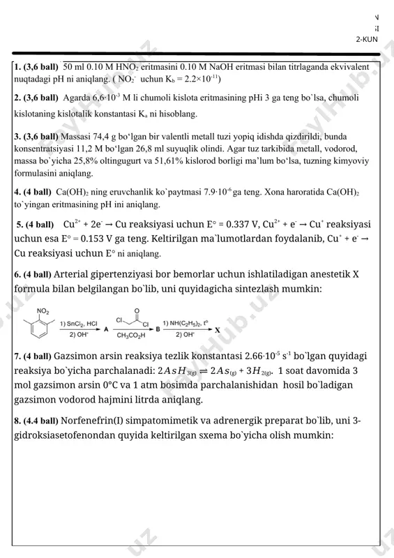 bor bemorlar uchun ishlatiladigan anestetik x formula bilan belgilangan bo`lib, uni quyidagicha sintezlash mumkin: 7. (4 ball) gazsimon arsin reaksiya tezlik konstantasi 2.66·10-5 s-1 bo`lgan quyidagi reaksiya bo`yicha parchalanadi: 2𝐴𝑠𝐻3(g) ⇌ 2𝐴𝑠(g) + 3𝐻2(g). 1 soat davomida 3 mol gazsimon arsin 0°с va 1 atm bosimda parchalanishidan hosil bo`ladigan gazsimon vodorod hajmini litrda aniqlang. 8. (4.4 ball) norfenefrin(i) simpatomimetik va adrenergik preparat bo`lib, uni 3-gidroksiasetofenondan quyida keltirilgan sxema bo`yicha olish mumkin: norfenefrin (i) sktrukturasi aniqlang. 9. (4.4 ball) 2.5 mol nocl 400 °с temperaturada 1.5 l lik idishga solindi. muvozanat qaror topgandan so`ng reaksion aralashmada cl2 ning mol ulushi 0.123 ga teng bo`ldi. berilgan ma`lumotlardan foydalanib, molyar konsentasiyalar orqali 2nocl(g) ⇋ 2no(g) + cl2(g) reaksiyaning muvozanat konstantasi(km)ni aniqlang. 10. (4.4 ball) atomda istalgan energetik qobig` energiyasi (j da) quyidagi formula bo`yicha aniqlanadi: bu yerda n – bosh kvant soni, z – atom yoki ionning tartib raqam. agar atom yoki ionga …