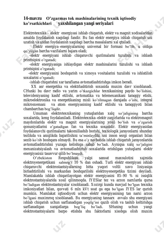 hga imkon beradi. xx asr energetika va elektrlashtirish soxasida muxim davr xisoblanadi. chunki bu davr radio va yarim o’tkazgichlar texnikasining paydo bo’lishini, televideniyaning kashf etilishi, avtomatika va telemexanikani taraqqiy etishi, mikroelektronika va energetikaning misli ko’rilmagan darajada o’ishi, integral mikrosxemani va atom energiyasining kashf etilishi va taraqqiyoti bilan chambarchas bog’liqdir. umuman elektrotexnikaning yutuqlaridan xalq xo’jaligining barcha soxalarida, keng foydalaniladi. elektrotexnika–elektr zanjirlarida va elektromagnit maydonlarida elektr va magnit energiyalarining xosil bo’lish va o’zgarish qonuniyatlarini o’gatadigan fan va texnika soxasidir. elektr energiyasidan foydalanuvchi qurilmalarni takomillashib borishi, texnologik jarayonlarni shunday tezlikda va aniqlikda bajarilishini ta’minlaydiki uni inson sezgi organlari bilan sezib ko’rib boshqara olmaydi. bu esa o’z navbatida ishlab chiqarish jarayonlarida avtomatlashtirishni yuzaga kelishiga sabab bo’ladi. ayniqsa xalq xo’jaligini mexanizatsiyalash va avtomatlashtirish soxalarida erishilgan yutuqlarni elektr energiyasisiz tasavvur qilib bo’lmaydi. o’zbekiston respublikasi yalpi sanoat maxsulotini xajmida elektroyenergetikani salmog’i 10 % dan oshadi. turli elektr energiyasi ishlab chiqaruvchi elektrostantsiyalarning bitta yuqori voltli xavo liniyasiga birlashtirilishi …