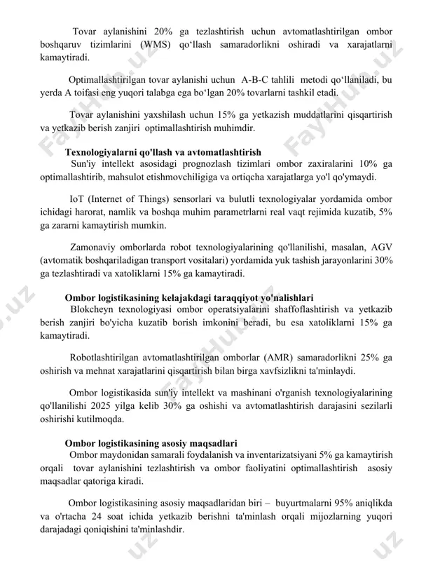 kazish muddatlarini qisqartirish va yetkazib berish zanjiri optimallashtirish muhimdir. texnologiyalarni qo'llash va avtomatlashtirish sun'iy intellekt asosidagi prognozlash tizimlari ombor zaxiralarini 10% ga optimallashtirib, mahsulot etishmovchiligiga va ortiqcha xarajatlarga yo'l qo'ymaydi. iot (internet of things) sensorlari va bulutli texnologiyalar yordamida ombor ichidagi harorat, namlik va boshqa muhim parametrlarni real vaqt rejimida kuzatib, 5% ga zararni kamaytirish mumkin. zamonaviy omborlarda robot texnologiyalarining qo'llanilishi, masalan, agv (avtomatik boshqariladigan transport vositalari) yordamida yuk tashish jarayonlarini 30% ga tezlashtiradi va xatoliklarni 15% ga kamaytiradi. ombor logistikasining kelajakdagi taraqqiyot yo'nalishlari blokcheyn texnologiyasi ombor operatsiyalarini shaffoflashtirish va yetkazib berish zanjiri bo'yicha kuzatib borish imkonini beradi, bu esa xatoliklarni 15% ga kamaytiradi. robotlashtirilgan avtomatlashtirilgan omborlar (amr) samaradorlikni 25% ga oshirish va mehnat xarajatlarini qisqartirish bilan birga xavfsizlikni ta'minlaydi. ombor logistikasida sun'iy intellekt va mashinani o'rganish texnologiyalarining qo'llanilishi 2025 yilga kelib 30% ga oshishi va avtomatlashtirish darajasini sezilarli oshirishi kutilmoqda. ombor logistikasining asosiy maqsadlari ombor maydonidan samarali foydalanish va …