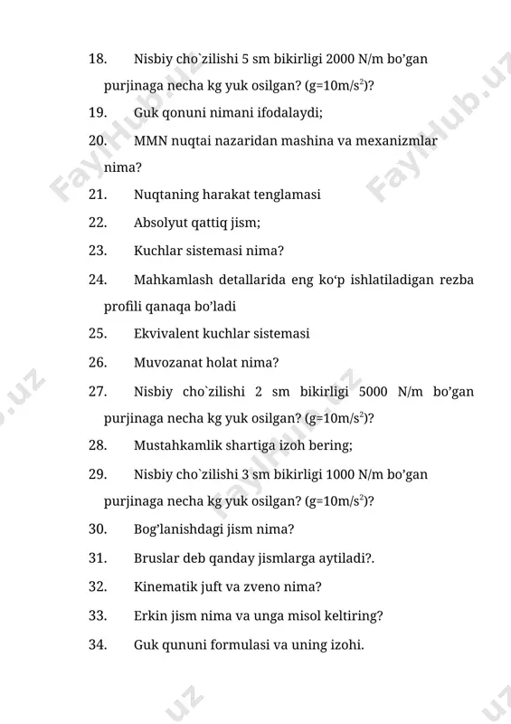nday zvеnolardan tashkil topgan? 39. kesishuvchi kuchlar sistemasi qanday sistema chizib ko`rsatib bering. 40. deformatsiya turlari haqida yozib bering. 41. guk qonuni va formulasini asoslab bering 42. nisbiy cho`zilishi 2 sm bikirligi 2000 n/m bo’gan purjinaga necha kg yuk osilgan? (g=10m/s2)? 43. statika kursida qanday masalalar o`rganiladi. 44. mmn kursida qanday mеxanizmlar o`rganiladi? 45. val nima? (chizib ko`rsatib bering) 46. kinematika kursida nima o`rganiladi. 47. mеxanizmning erkinlik darajasi nima? 48. uzunligi 20sm bikirligi 20000 n/m bo’lgan purjina 500n kuch ta’sirida cho’zilgan bo’lsa uning cho’zilgan holatdagi uzunligi qancha sm bo`ladi? 49. indikatorning tuzilishi va ishlash prinsipini izohlang. 50. nazariy mexanika fani nimani o`rganadi? 51. uzunligi 25sm bikirligi 270000 n/m bo’lgan purjina 1500n kuch ta’sirida cho’zilgan bo’lsa uning cho’zilgan holatdagi uzunligi qancha sm bo`ladi?? 52. bog’lanishdagi jism nima misol keltiring. 53. mеxanizmning erkinlik darajasi nimaga mos keladi? 54. qanday holatda rezbali (boltli) birikma qo‘llanganda eguvchi kuchlanish hosil bo‘ladi? 55. egilish qаndаy holatdа …
