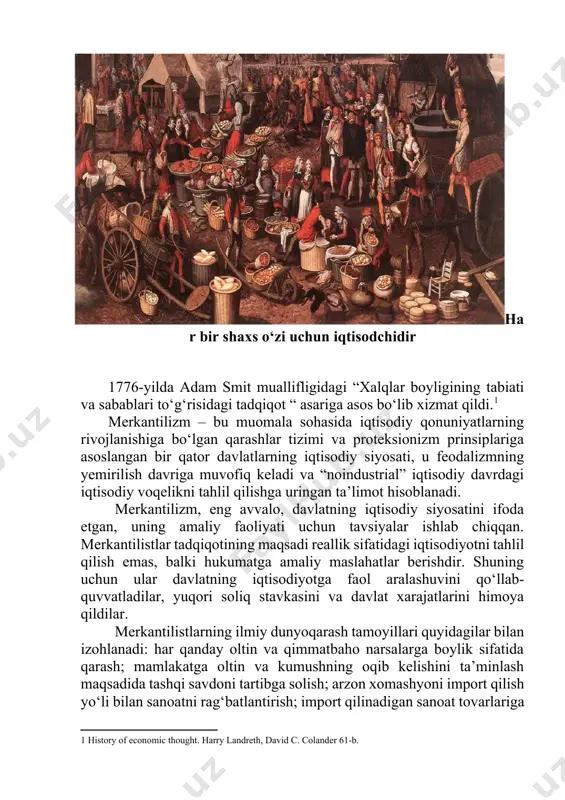 1650- yildan 1750- yilgacha bo‘lgan davrdagi merkantilistlar adabiyoti muqarrar yuqori sifatga erisha oldi va ushbu adabiyotlarda keltirilgan tahliliy tushunchalar tez orada tarqalib, har bir shaxs o‘zi uchun iqtisodchidir 1776-yilda adam smit muallifligidagi “xalqlar boyligining tabiati va sabablari to‘g‘risidagi tadqiqot “ asariga asos bo‘lib xizmat qildi.[footnoteref:1] [1: history of economic thought. harry landreth, david c. colander 61-b.] merkantilizm – bu muomala sohasida iqtisodiy qonuniyatlarning rivojlanishiga bo‘lgan qarashlar tizimi va proteksionizm prinsiplariga asoslangan bir qator davlatlarning iqtisodiy siyosati, u feodalizmning yemirilish davriga muvofiq keladi va “noindustrial” iqtisodiy davrdagi iqtisodiy voqelikni tahlil qilishga uringan ta’limot hisoblanadi. merkantilizm, eng avvalo, davlatning iqtisodiy siyosatini ifoda etgan, uning amaliy faoliyati uchun tavsiyalar ishlab chiqqan. merkantilistlar tadqiqotining maqsadi reallik sifatidagi iqtisodiyotni tahlil qilish emas, balki hukumatga amaliy maslahatlar berishdir. shuning uchun ular davlatning iqtisodiyotga faol aralashuvini qo‘llab- quvvatladilar, yuqori soliq stavkasini va davlat xarajatlarini himoya qildilar. merkantilistlarning ilmiy dunyoqarash tamoyillari quyidagilar bilan izohlanadi: har qanday oltin va …