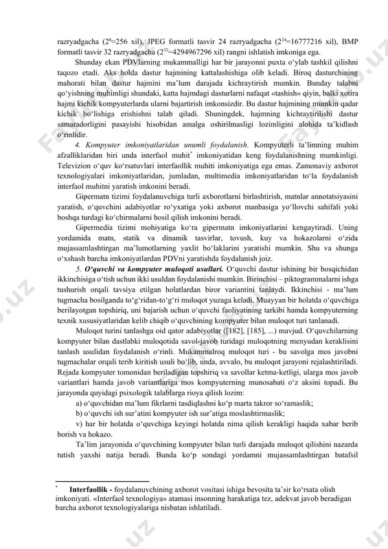 ishi holatlarini to‘liq bartaraf qilish zarur. shuningdek, uzun matnni kiritish jarayonida xatoga yo‘l qo‘yilsa, matnni qayta kiritish talab qilinmasdan, uni tuzatishga imkon berish lozim. negaki, ma’lumotlarni bevosita kiritish holatida «» tugmachasi kursorni chapga harakatlantirmaydi. kursorni chap tomonga harakatlantirish uchun baskspase tugmachasini bosish kerak, bu esa kursorni siljitish bilan uning ostidagi belgini ham o‘chiradi va bu bilan matnni qayta kiritishni talab qiladi. o‘quvchi vaqtini tejash maqsadida bunday holatlar bartaraf qilinishi shart. pdv foydalanuvchi yo‘l qo‘yishi mumkin bo‘lgan barcha xato variantlarga javob reaksiyalarini o‘z ichiga olishi lozim. shunda dastur ishining uzluksizligi to‘liq ta’minlanadi. 3. dastur hajmining chegaralanganligi. ekrandagi har bir ko‘rinish yoki jarayonni turli yo‘llar bilan hosil qilish mumkin. shu ma’noda matnli, tasvirli, tovushli fayllar hajmi jihatidan bir-biridan farq qiladi. masalan, turli formatdagi tasvirlar turlicha sifat va hajmga ega: bmp formatli tasvirlar yuqori sifatli bo‘lsa-da, katta hajmga ega. jpeg formatli tasvir sifati bmp formatli tasvir sifatiga yaqin bo‘lib, undan qariyb 2 marta …